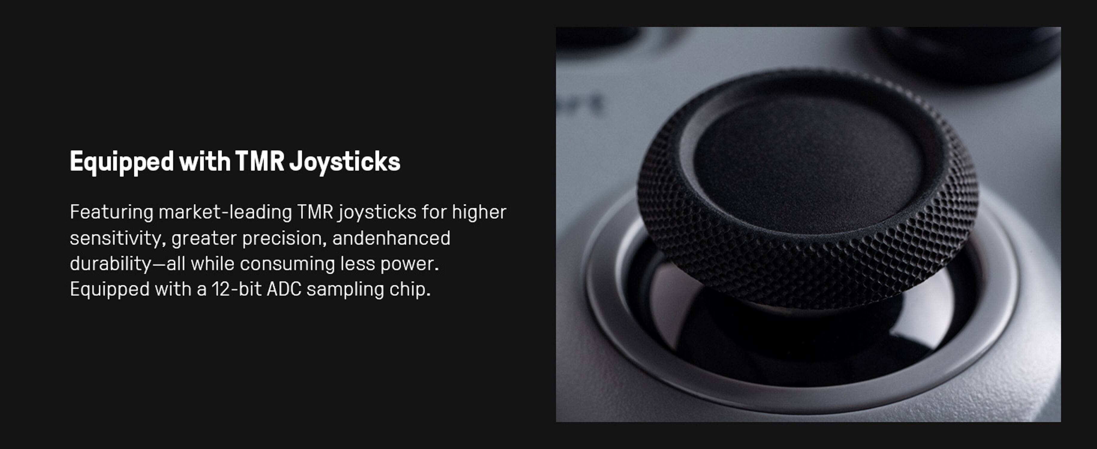 Equipped with TMR Joysticks

Featuring market-leading TMR joysticks for higher sensitivity, greater precision, and enhanced durability—all while consuming less power. Equipped with a 12-bit ADC sampling chip.