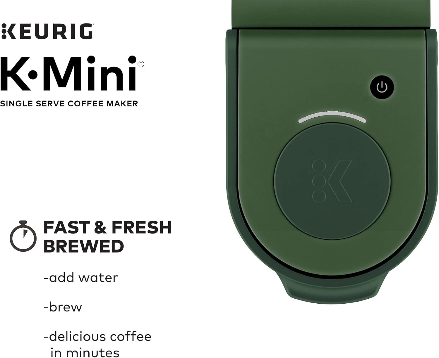 KEURIG K-Mini® SINGLE SERVE COFFEE MAKER

FAST & FRESH BREWED
- add water
- brew
- delicious coffee in minutes