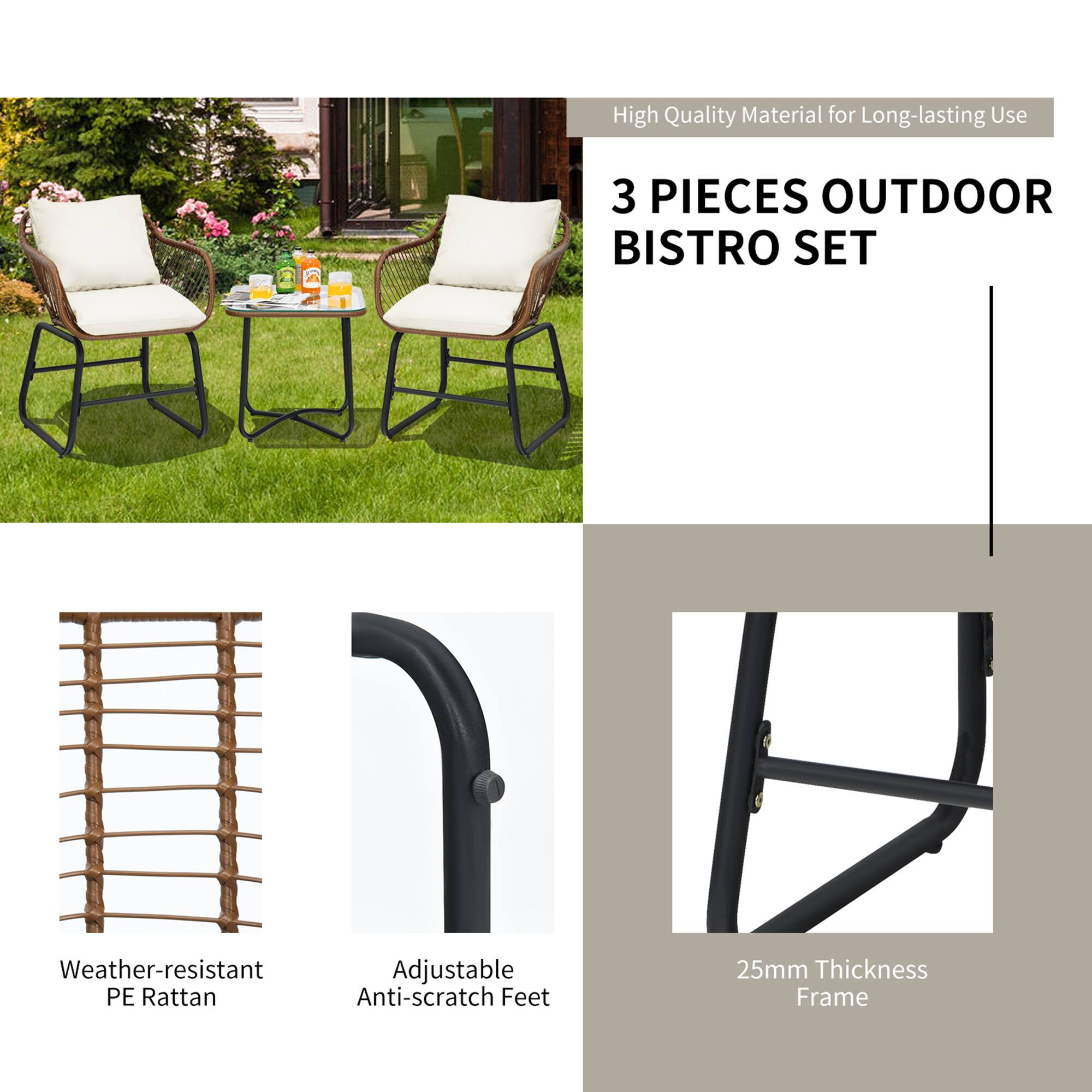 High Quality Material for Long-lasting Use
3 PIECES OUTDOOR BISTRO SET
Weather-resistant PE Rattan
Adjustable Anti-scratch Feet
25mm Thickness Frame