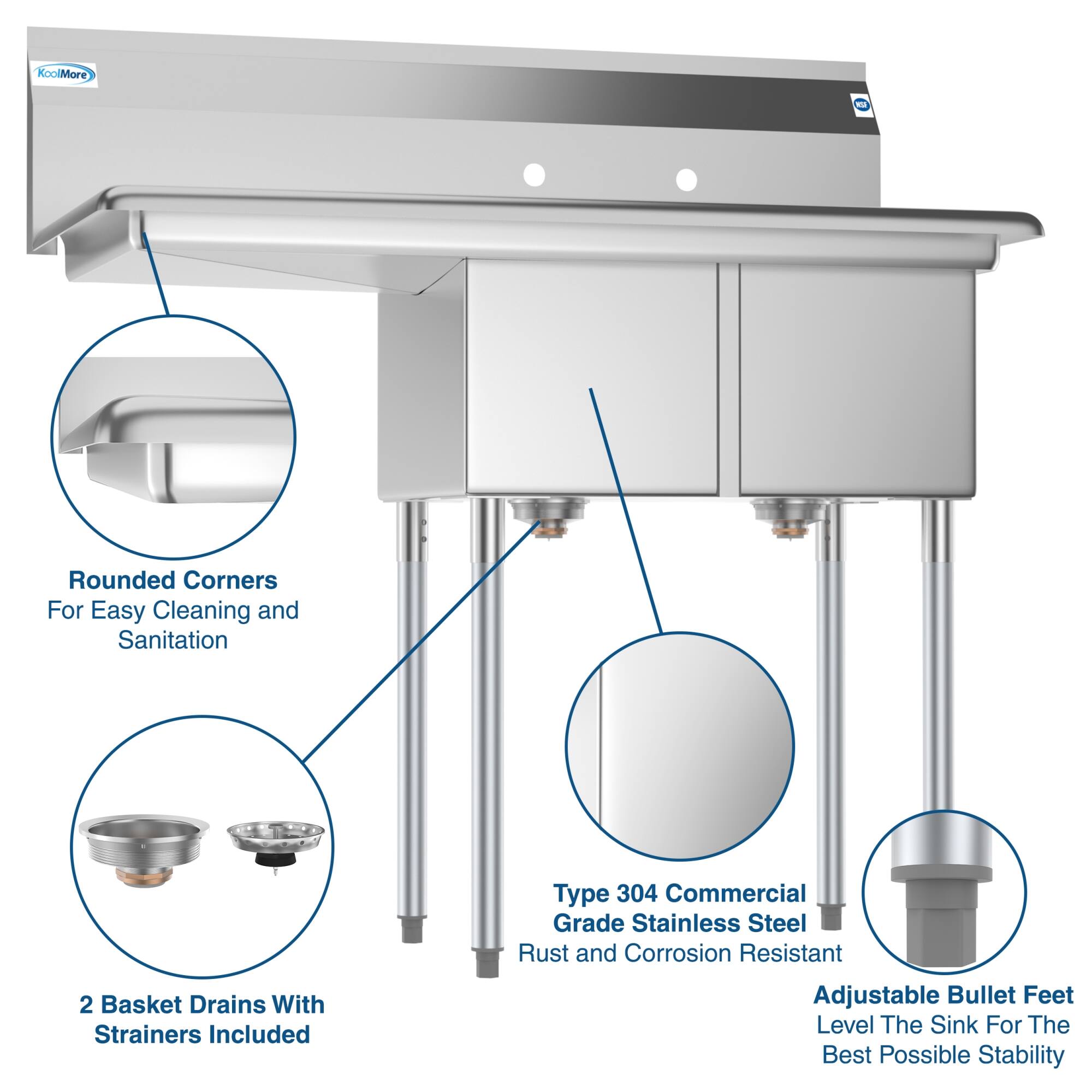KoolMore T

- Rounded Corners For Easy Cleaning and Sanitation
- Type 304 Commercial Grade Stainless Steel Rust and Corrosion Resistant
- 2 Basket Drains With Strainers Included
- Adjustable Bullet Feet Level The Sink For The Best Possible Stability