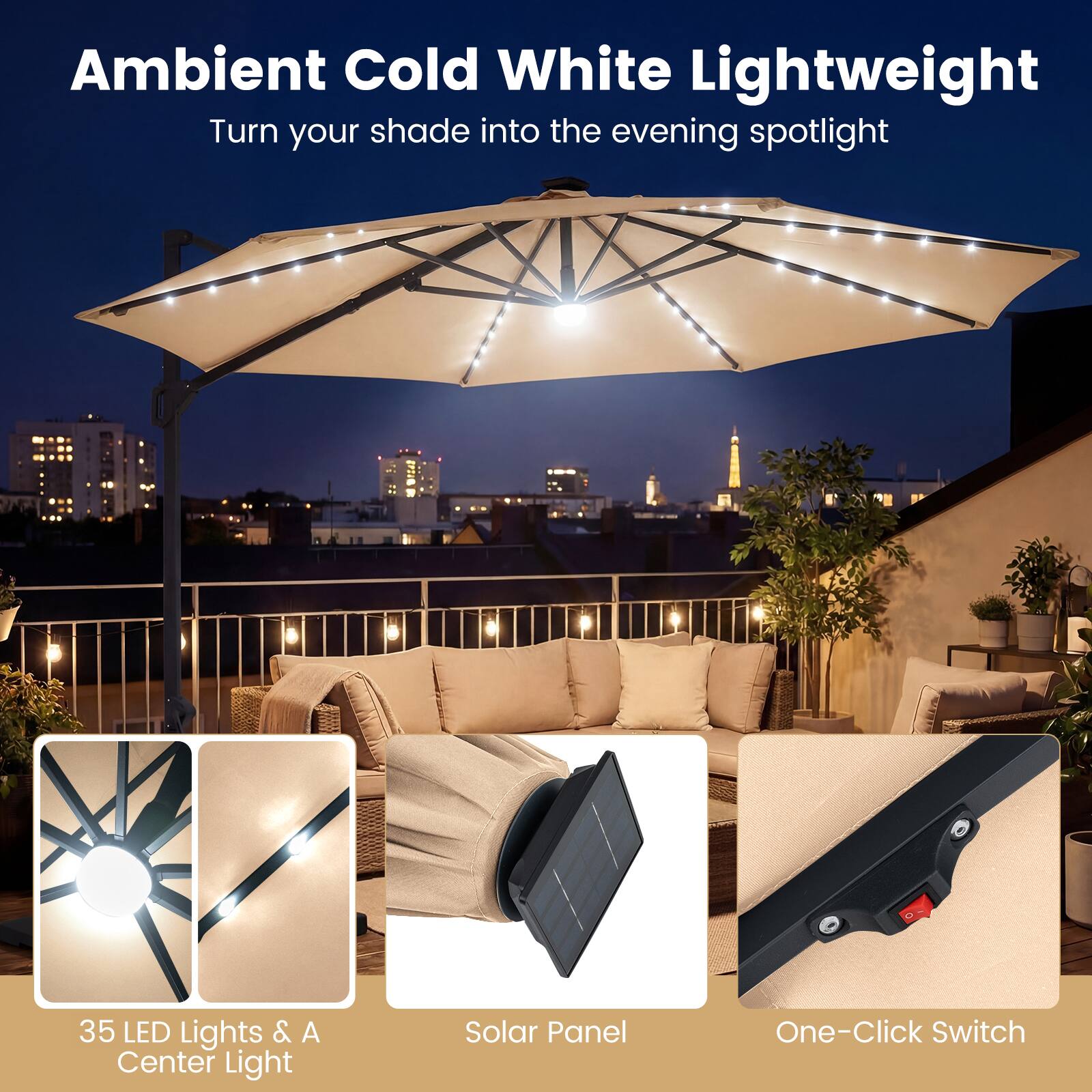 Ambient Cold White Lightweight  
Turn your shade into the evening spotlight  

35 LED Lights & A Center Light  
Solar Panel  
One-Click Switch