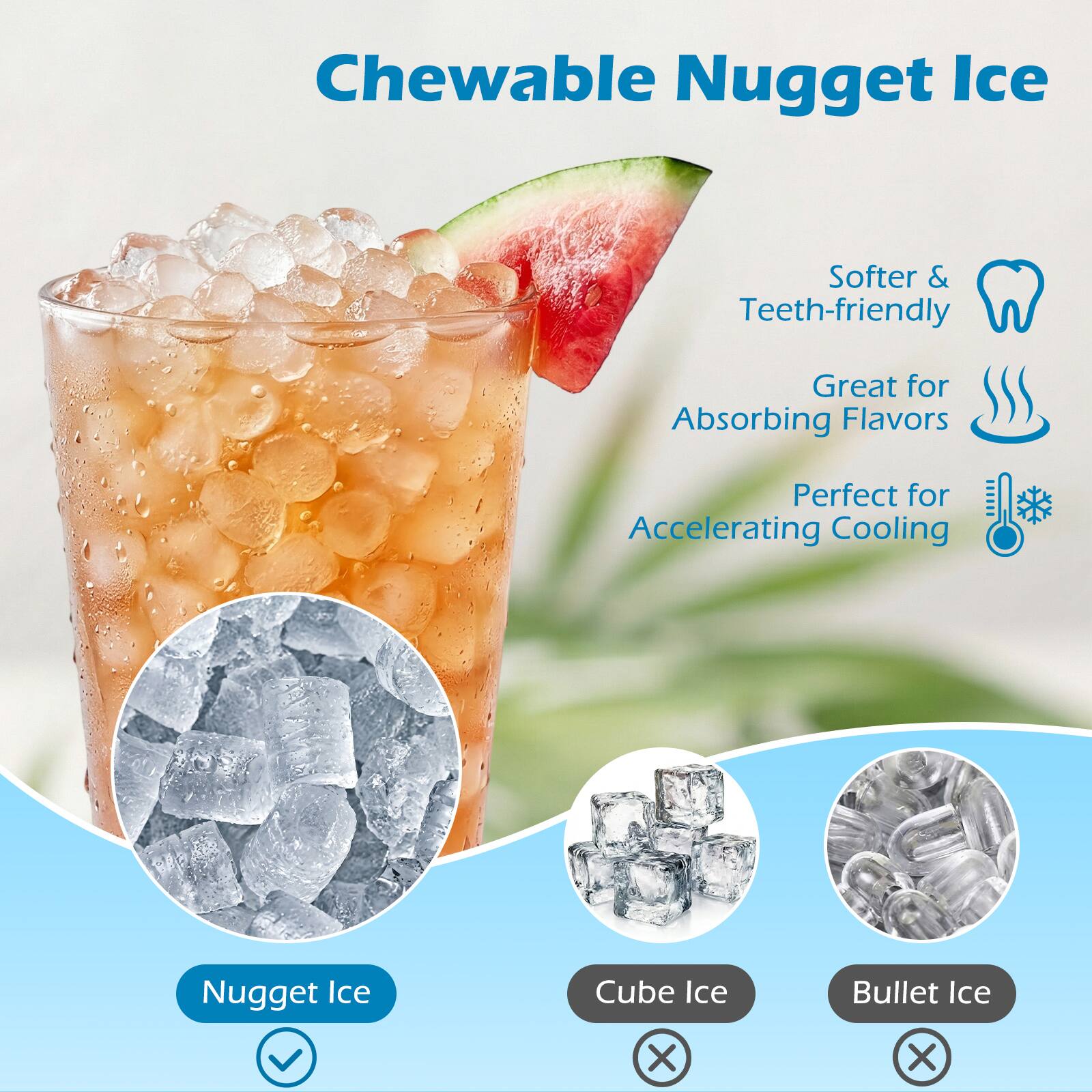 Chewable Nugget Ice  
Softer & Teeth-friendly  
Great for Absorbing Flavors  
Perfect for Accelerating Cooling  

Nugget Ice ✓  
Cube Ice ❌  
Bullet Ice ❌