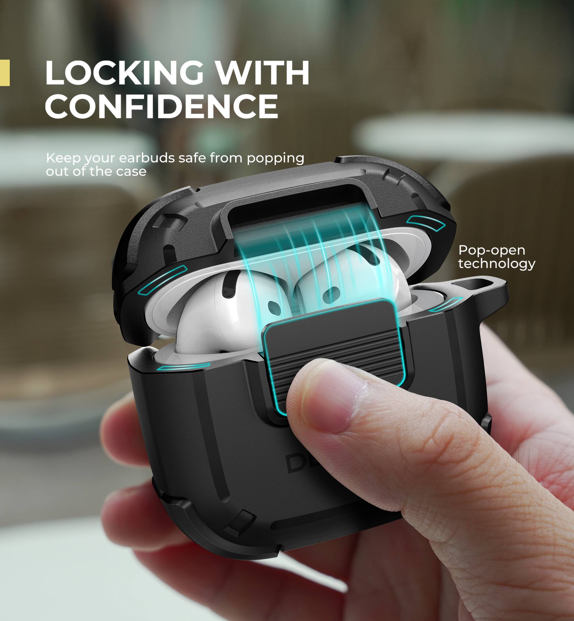 LOCKING WITH CONFIDENCE

Keep your earbuds safe from popping out of the case

Pop-open technology