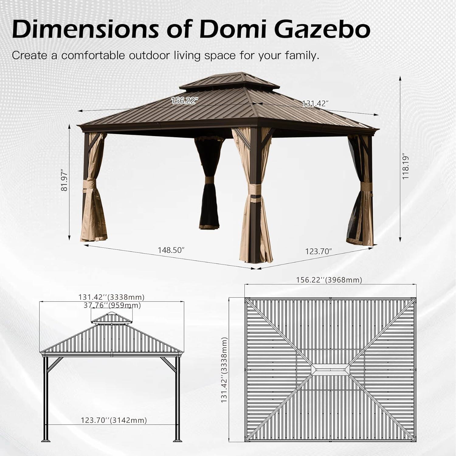 Dimensions of Domi Gazebo  
Create a comfortable outdoor living space for your family.  

- 156.22" (3968mm)  
- 131.42" (3338mm)  
- 81.97"  
- 118.19"  
- 148.50"  
- 123.70"  
- 131.42" (3338mm)  
- 37.76" (959mm)  
- 123.70" (3142mm)  
- 131.42" (3338mm)