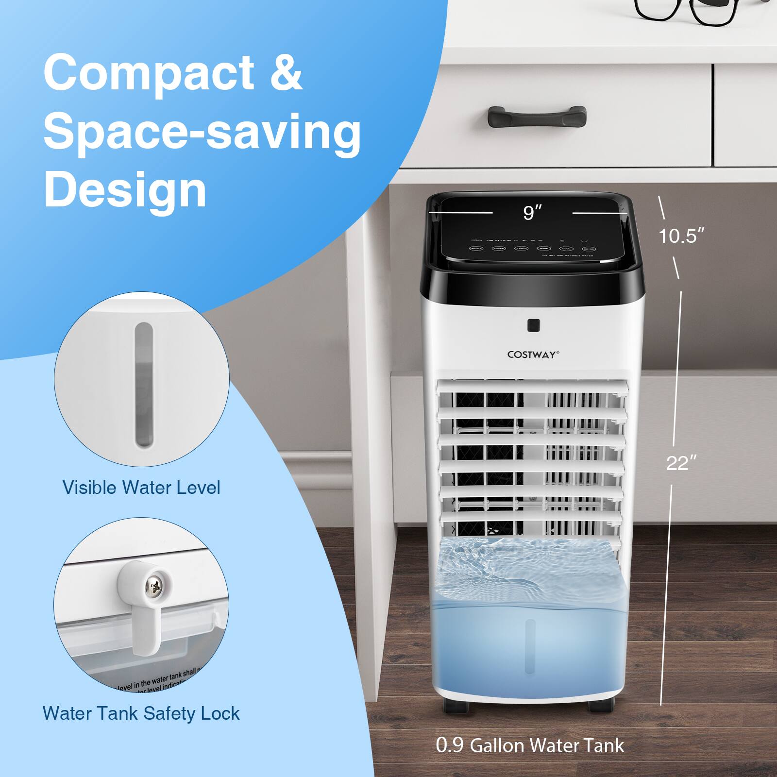 Compact & Space-saving Design

- 9" x 10.5" x 22"
- Visible Water Level
- Water Tank Safety Lock
- 0.9 Gallon Water Tank