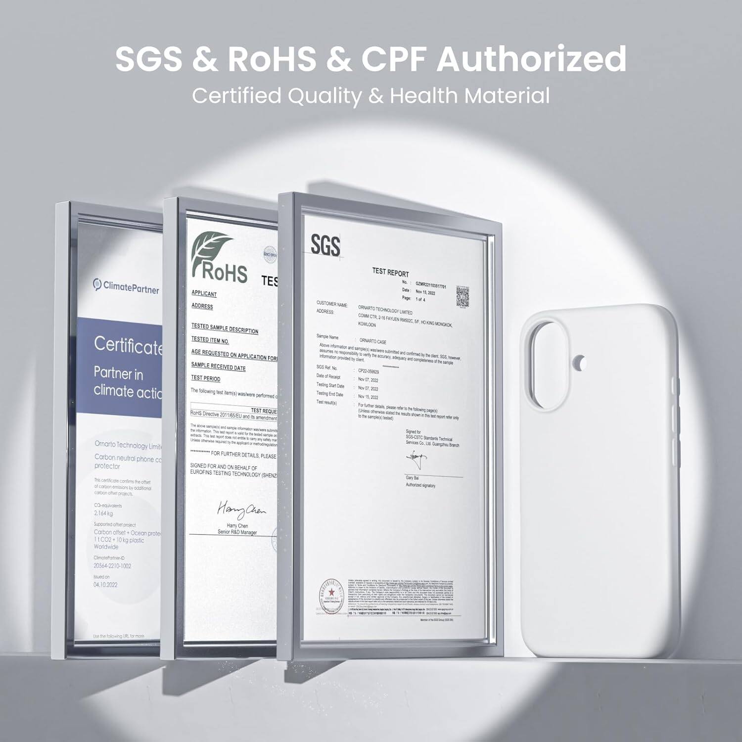 SGS & ROHS & CPF Authorized Certified Quality & Health Material

SGS TEST REPORT

ClimatePartner
Certificate
Portner

APPLICANT ADDRESS
TEST SAMPLE DESCRIPTION
TEST REQUESTED APPLICATION FOR

Sample Name

TEST PERIOD

TEST RESULT

FOR FURTHER DETAILS PLEASE

SIGNED FOR AND BENEFIT OF

Hang-Cheon

SERVICES

Climate Partner

Carbon neutral phone protector

21641g

2016-2210-122

WHITE

2022

SGS

ROHS

TECHNOLOGY

LIMITED

Carbon neutral phone protector

21641g

11022

10-122

2022