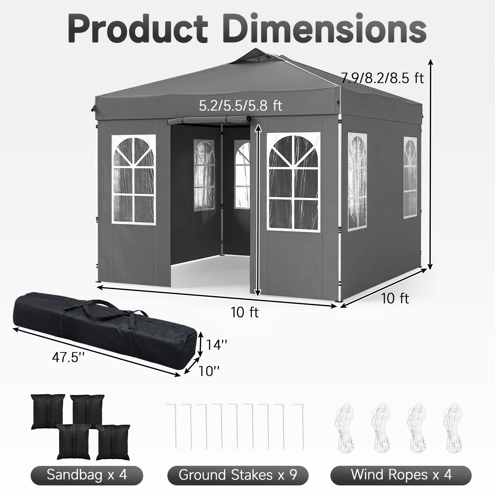 Product Dimensions: 7.9/8.2/8.5 ft, 5.2/5.5/5.8 ft, 10 ft, 10 ft, 47.5", 14", 10"  
Sandbag x 4  
Ground Stakes x 9  
Wind Ropes x 4