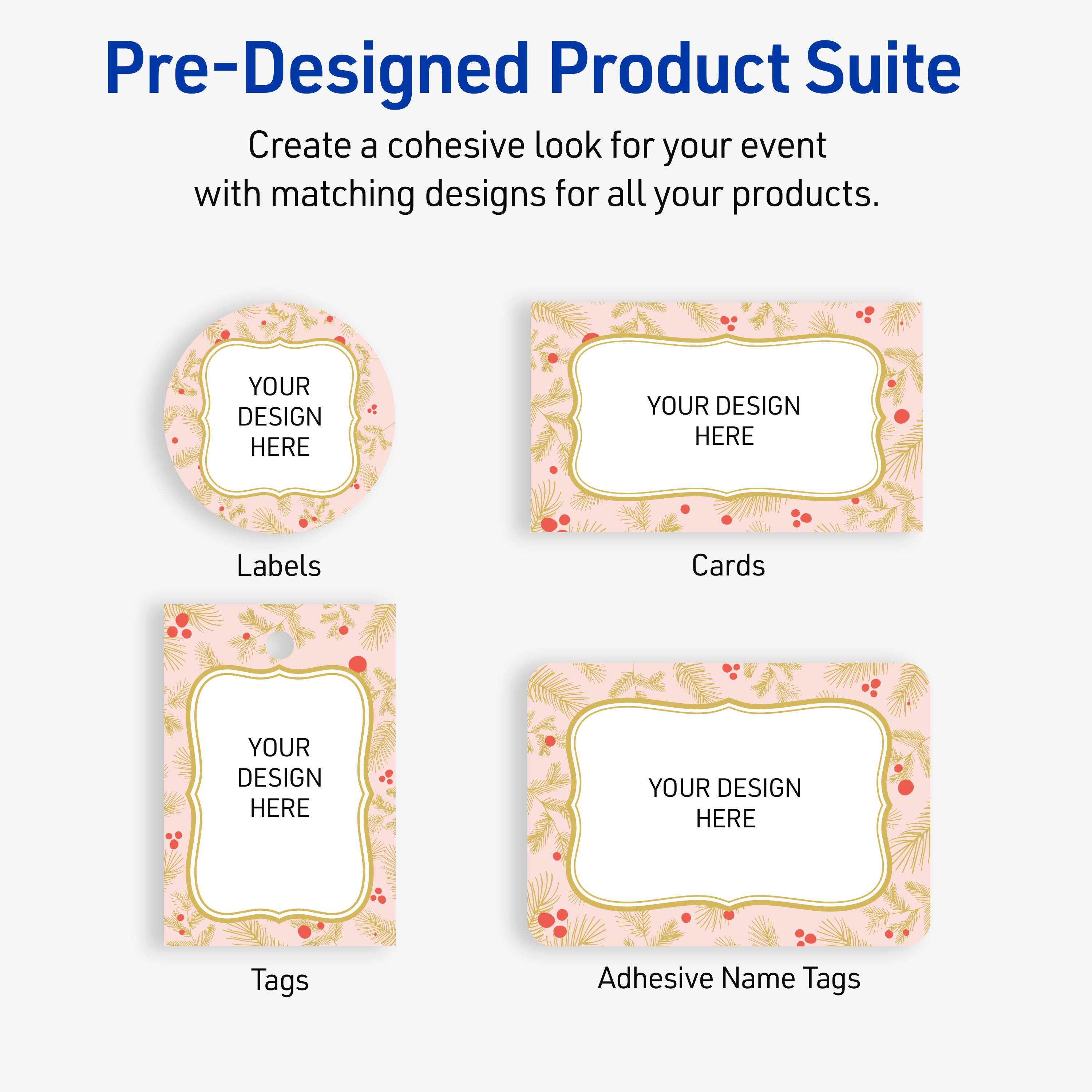 Pre-Designed Product Suite

Create a cohesive look for your event with matching designs for all your products.

Labels
Cards
Tags
Adhesive Name Tags

YOUR DESIGN HERE
YOUR DESIGN HERE
YOUR DESIGN HERE
YOUR DESIGN HERE