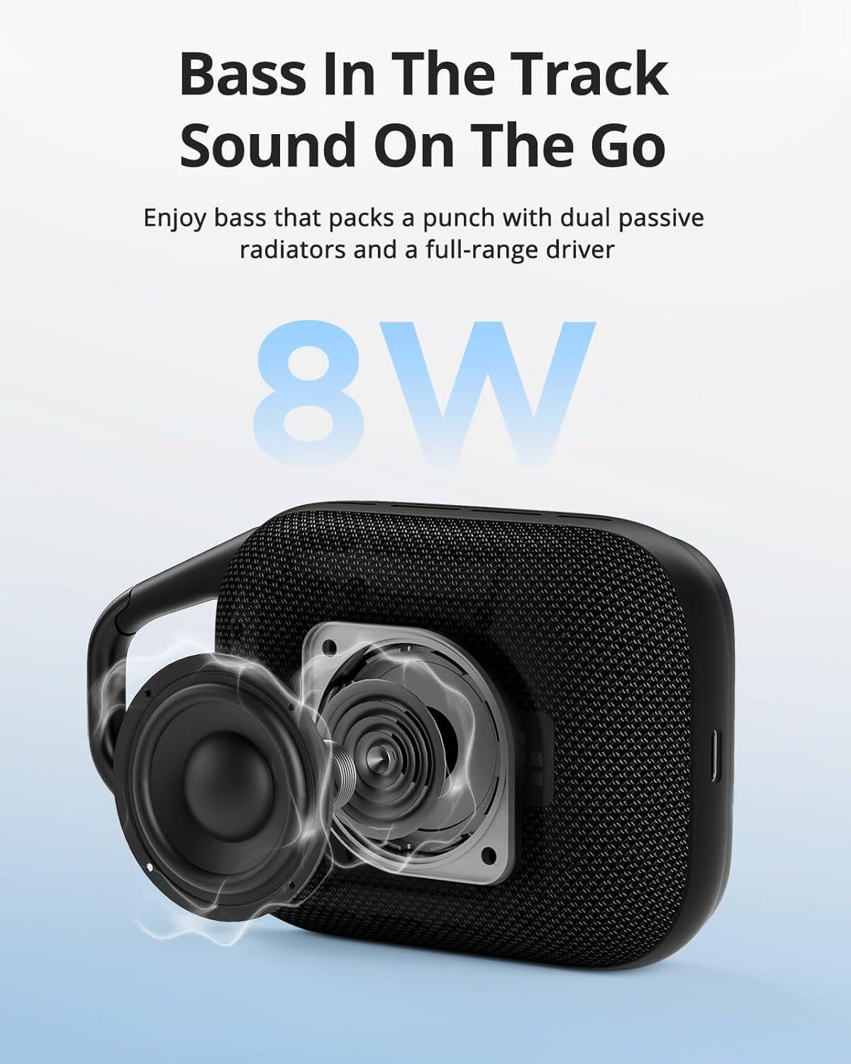 Bass In The Track Sound On The Go Enjoy bass that packs a punch with dual passive radiators and a full-range driver 8W