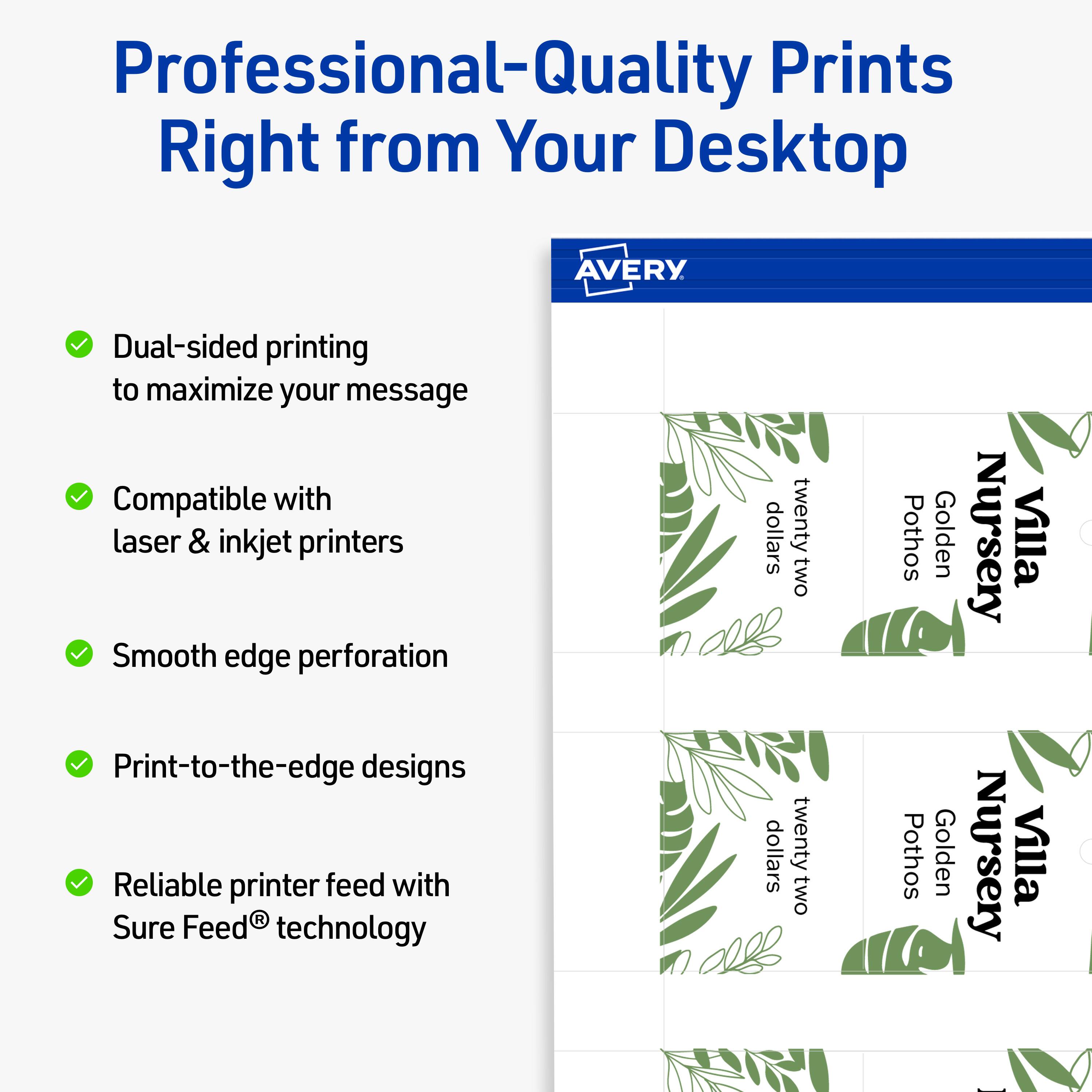 Professional-Quality Prints Right from Your Desktop

- Dual-sided printing to maximize your message
- Compatible with laser & inkjet printers
- Smooth edge perforation
- Print-to-the-edge designs
- Reliable printer feed with Sure Feed® technology

AVERY

Nursery Villa  
Pothos Golden  
twenty two dollars

Nursery Villa  
Pothos Golden  
twenty two dollars