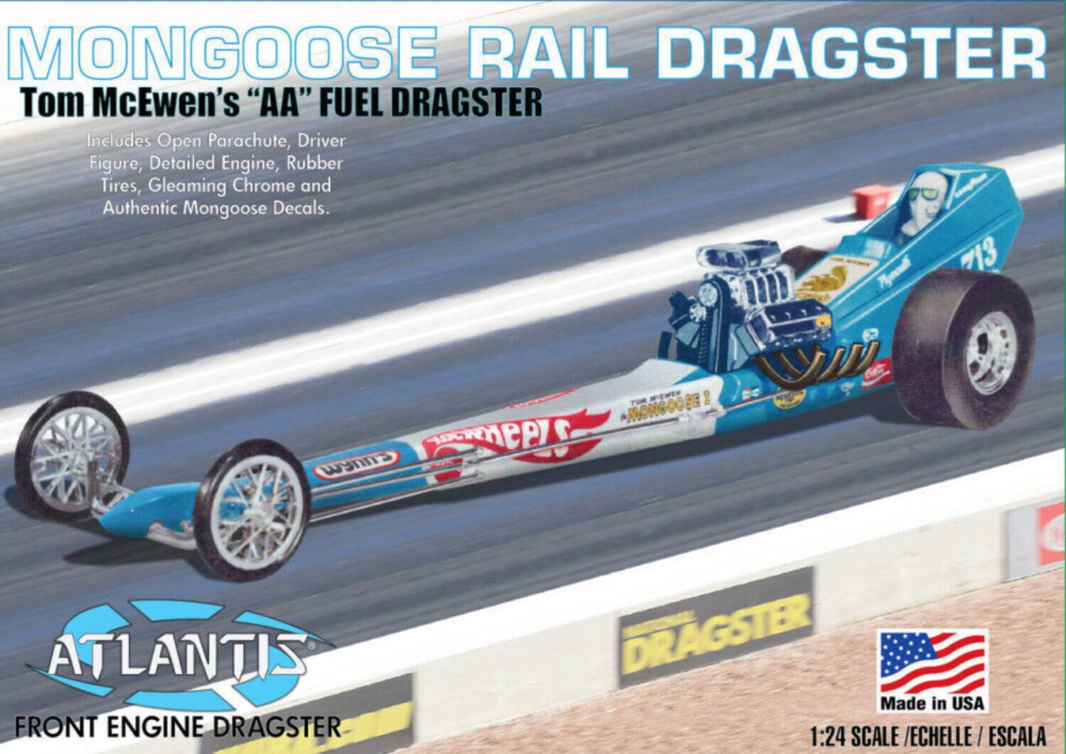 MONGOOSE RAIL DRAGSTER  
Tom McEwen's "AA" FUEL DRAGSTER  
Includes Open Parachute, Driver Figure, Detailed Engine, Rubber Tires, Gleaming Chrome and Authentic Mongoose Decals.  
713  
I MONGOOSE KAR HEPLO WYNI'S  
ATLANTIS FRONT ENGINE DRAGSTER  
DRAGSTER  
Made in USA  
1:24 SCALE / ECHELLE / ESCALA