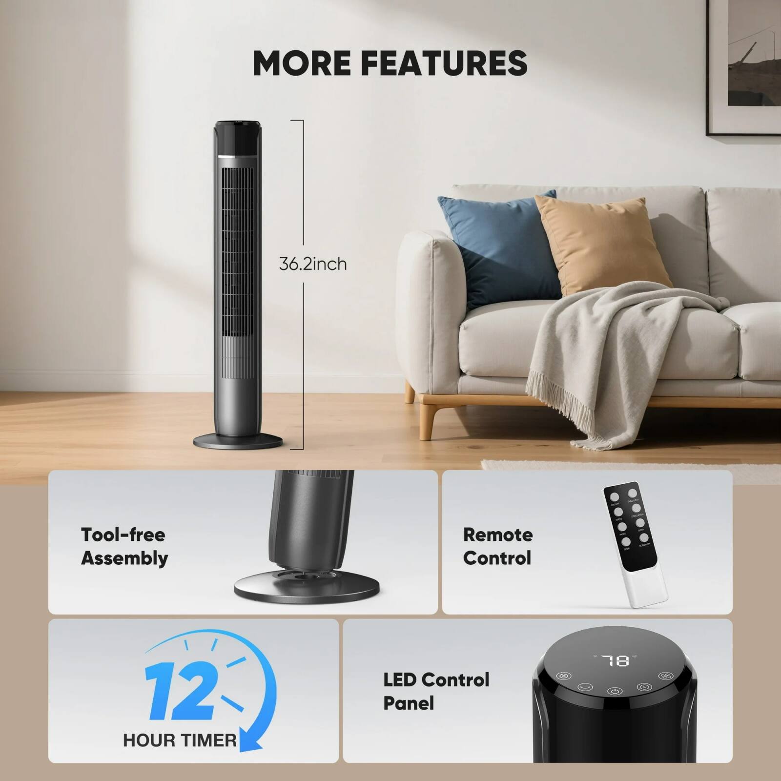 MORE FEATURES  
36.2inch  
Tool-free Assembly  
Remote Control  
12 HOUR TIMER  
LED Control Panel