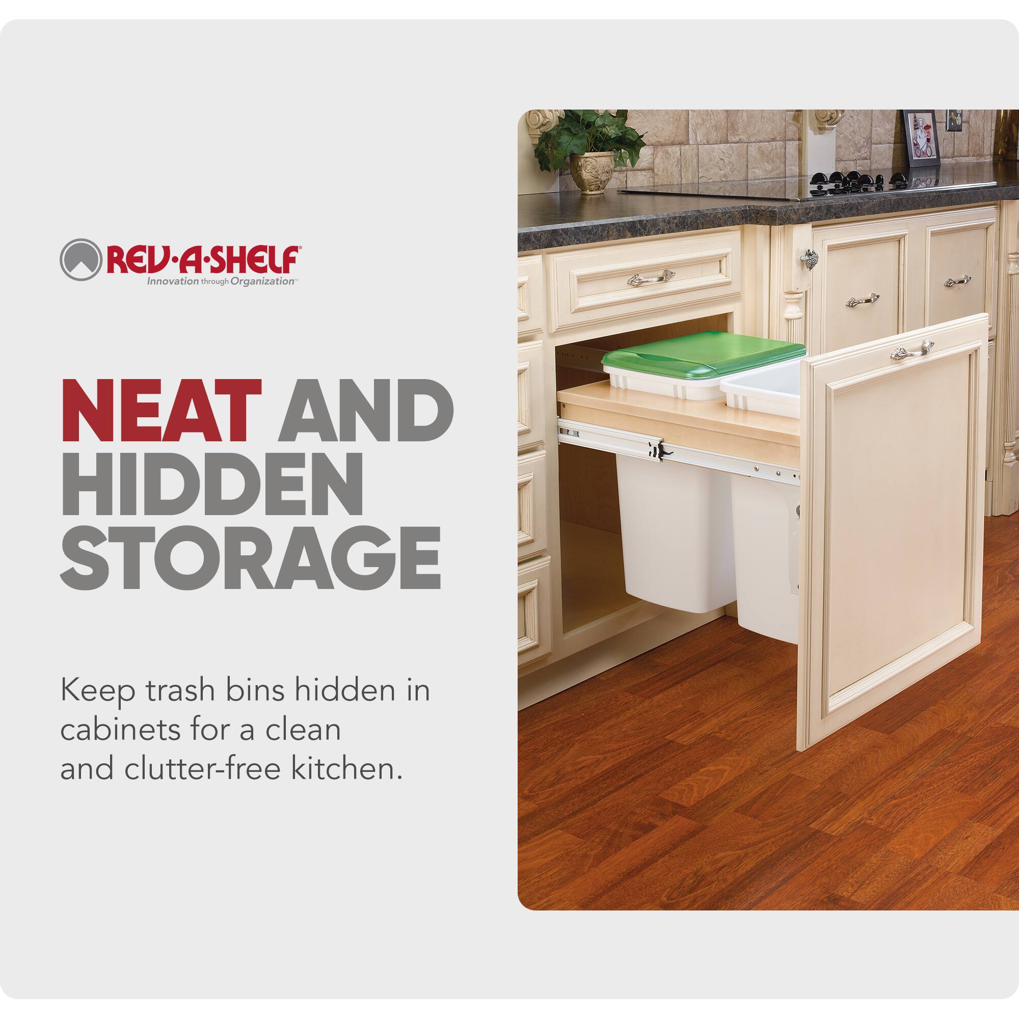 REV-A-SHELF  
Innovation through Organization  

NEAT AND HIDDEN STORAGE  

Keep trash bins hidden in cabinets for a clean and clutter-free kitchen.