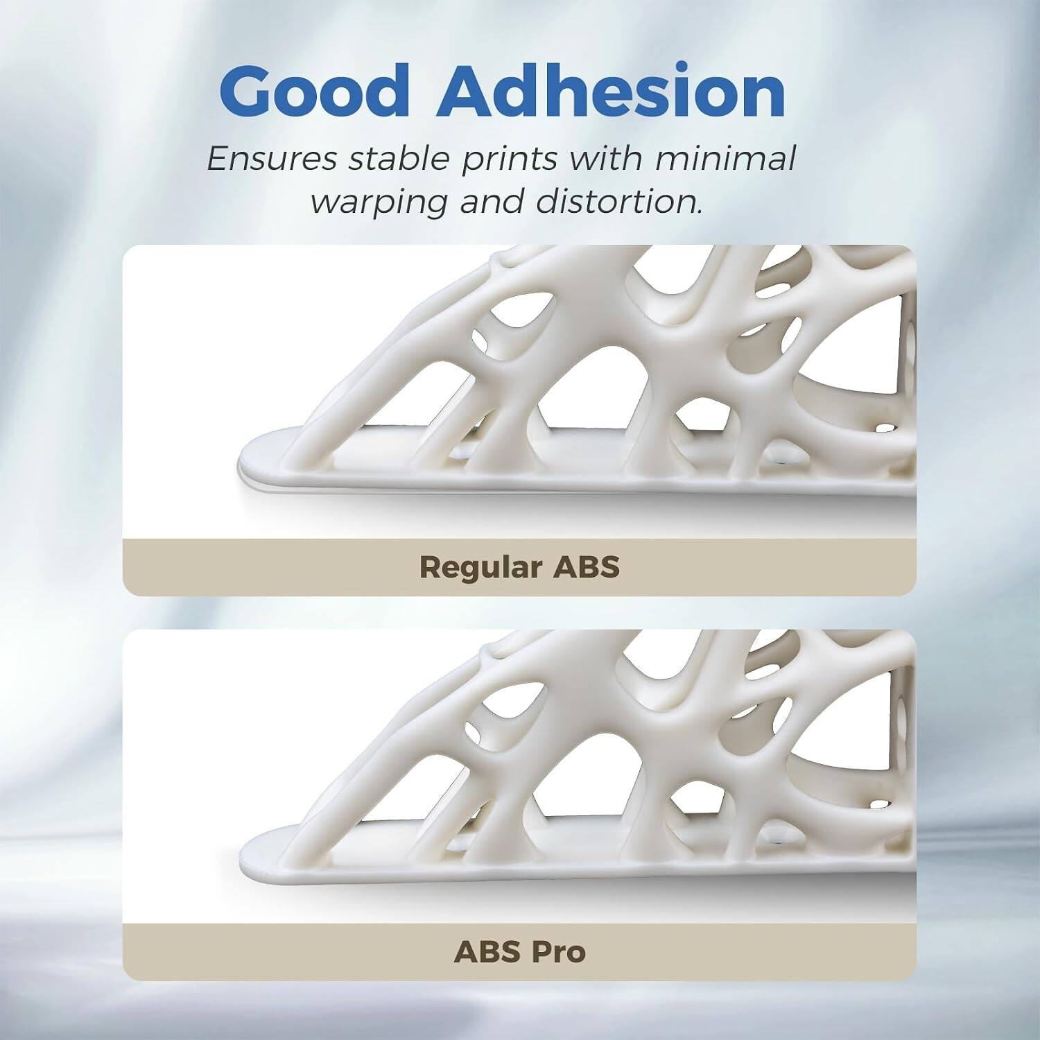 Good Adhesion  
Ensures stable prints with minimal warping and distortion.  

Regular ABS  
ABS Pro