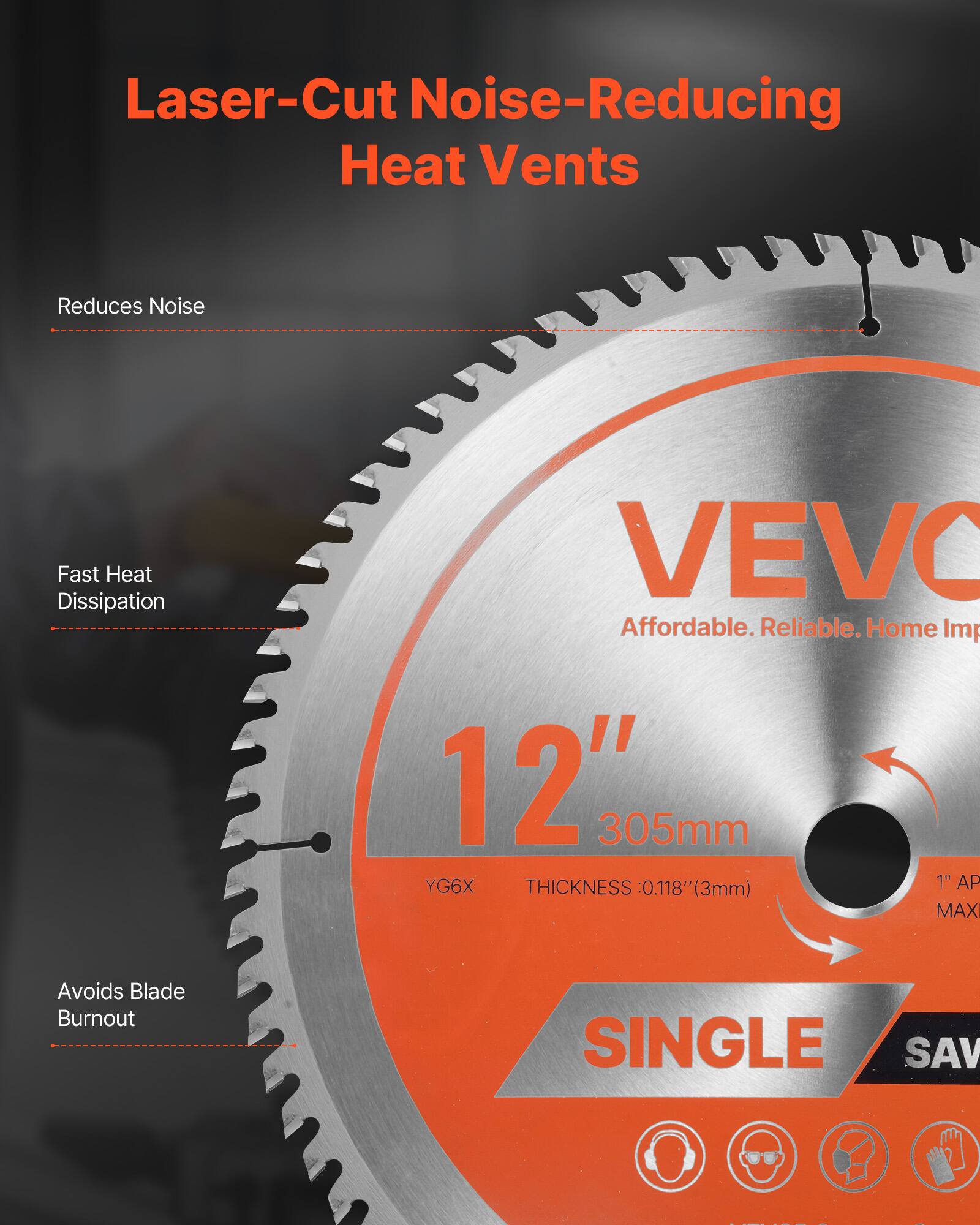 Laser-Cut Noise-Reducing Heat Vents

Reduces Noise

Fast Heat Dissipation

Avoids Blade Burnout

VEVO
Affordable. Reliable. Home Imp

12" 305mm
YG6X
THICKNESS: 0.118" (3mm)
1" AP MAX

SINGLE SAV
