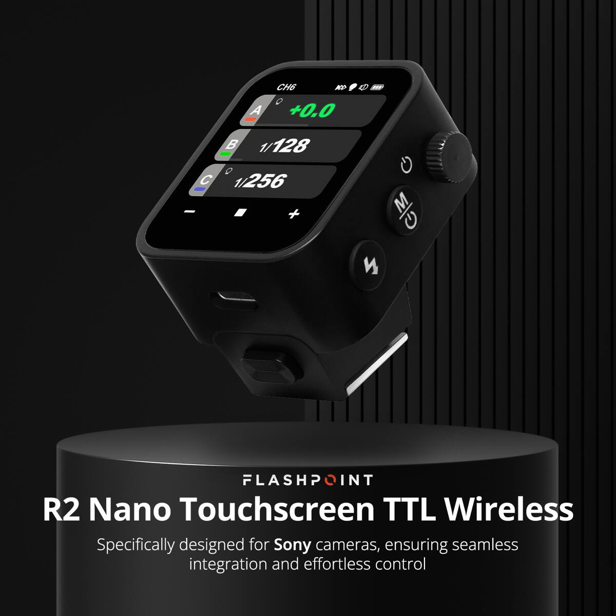 A CH6 AD 0 +0.0 E  
B 1/128  
C 1/256  
M  
FLASHPOINT  
R2 Nano Touchscreen TTL Wireless  
Specifically designed for Sony cameras, ensuring seamless integration and effortless control
