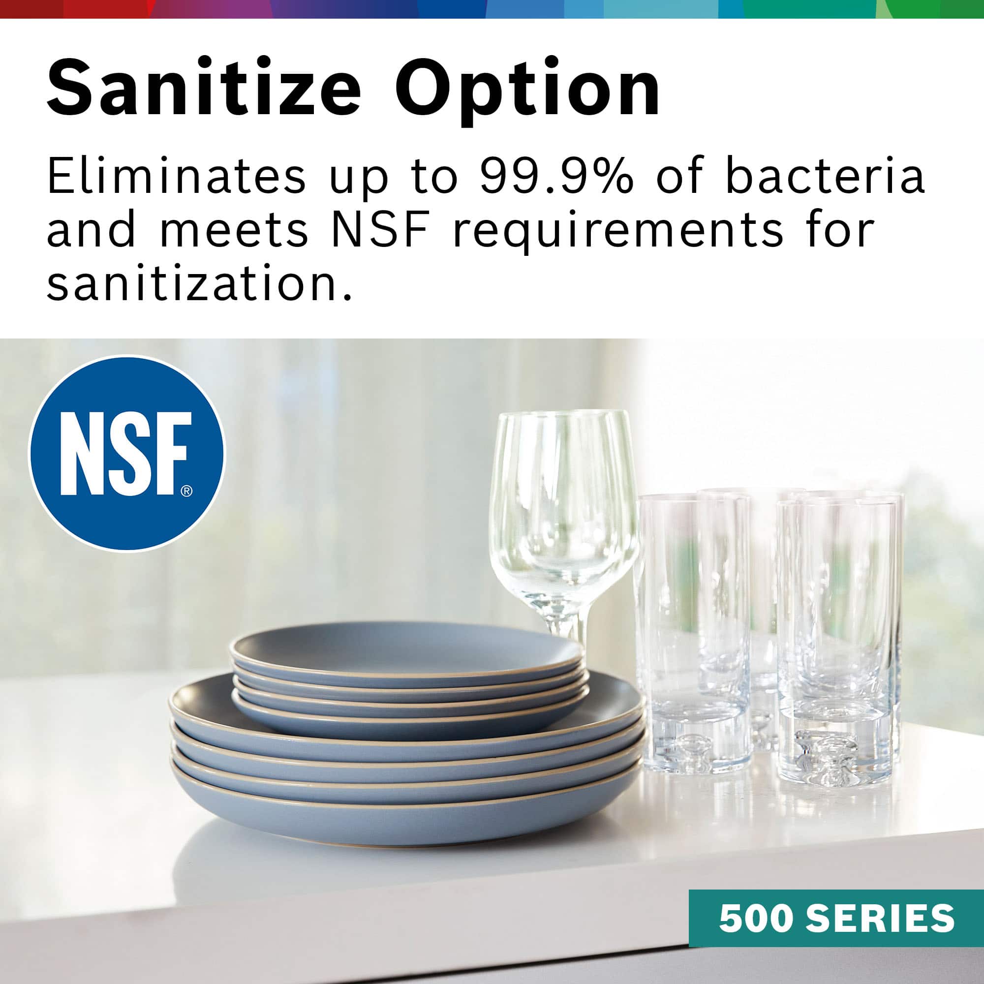 Sanitize Option, Eliminates up to 99.9% of bacteria and meets NSF requirements for sanitization, NSF, 500 SERIES
