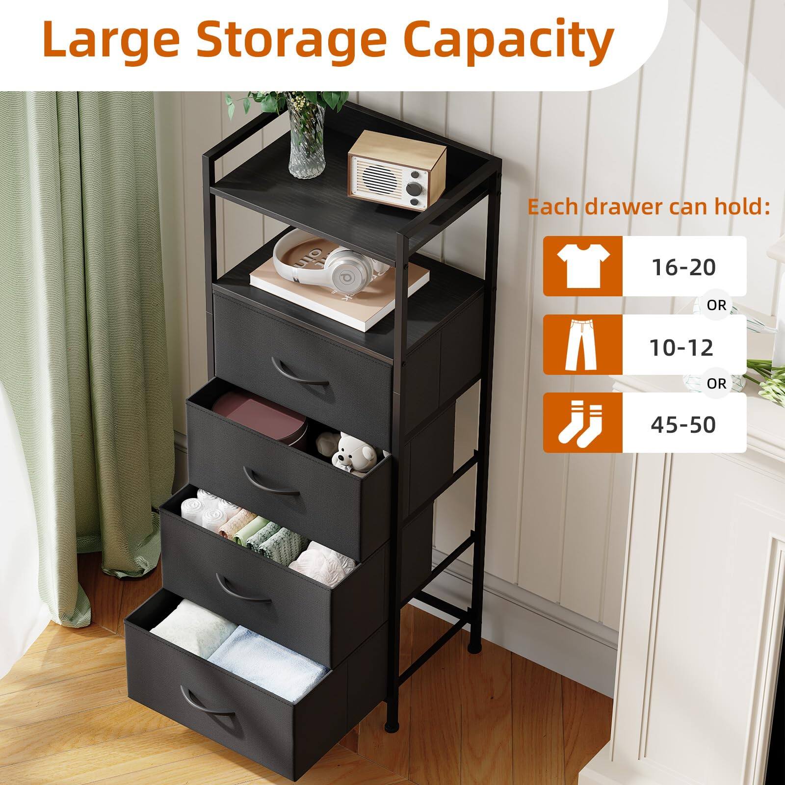 Large Storage Capacity

Each drawer can hold:

- 16-20 (T-shirts)
- OR 10-12 (Pants)
- OR 45-50 (Pairs of socks)