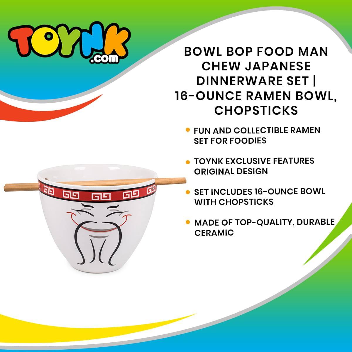 TOYNK.com

BOWL BOP FOOD MAN CHEW JAPANESE DINNERWARE SET | 16-OUNCE RAMEN BOWL, CHOPSTICKS

- FUN AND COLLECTIBLE RAMEN SET FOR FOODIES
- TOYNK EXCLUSIVE FEATURES ORIGINAL DESIGN
- SET INCLUDES 16-OUNCE BOWL WITH CHOPSTICKS
- MADE OF TOP-QUALITY, DURABLE CERAMIC