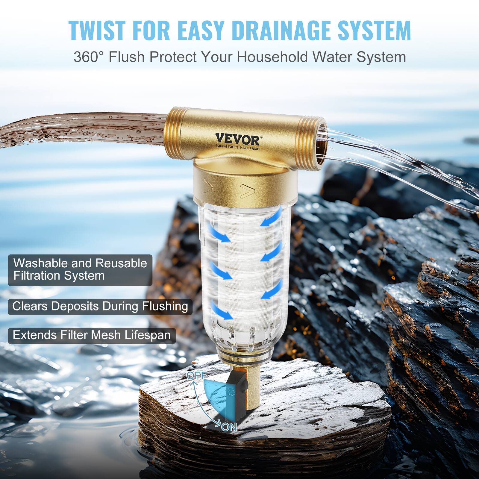 TWIST FOR EASY DRAINAGE SYSTEM  
360° Flush Protect Your Household Water System  

Washable and Reusable Filtration System  
Clears Deposits During Flushing  
Extends Filter Mesh Lifespan  

VEVOR  
TOUGH TOOLS HALF PRICE