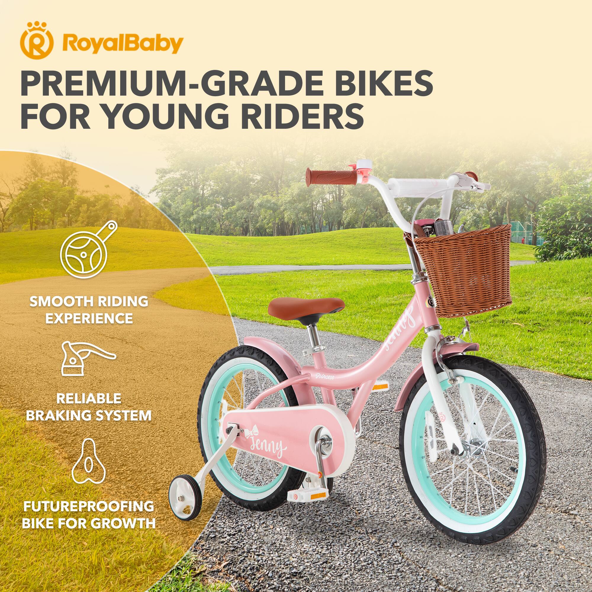 RoyalBaby PREMIUM-GRADE BIKES FOR YOUNG RIDERS  
SMOOTH RIDING EXPERIENCE  
RELIABLE BRAKING SYSTEM  
FUTUREPROOFING BIKE FOR GROWTH