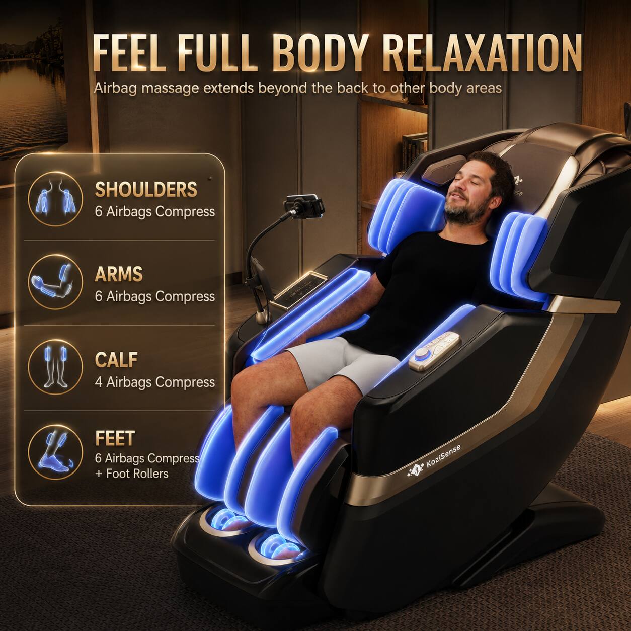 FEEL FULL BODY RELAXATION  
Airbag massage extends beyond the back to other body areas

- SHOULDERS: 6 Airbags Compress
- ARMS: 6 Airbags Compress
- CALF: 4 Airbags Compress
- FEET: 6 Airbags Compress + Foot Rollers

KoziSense