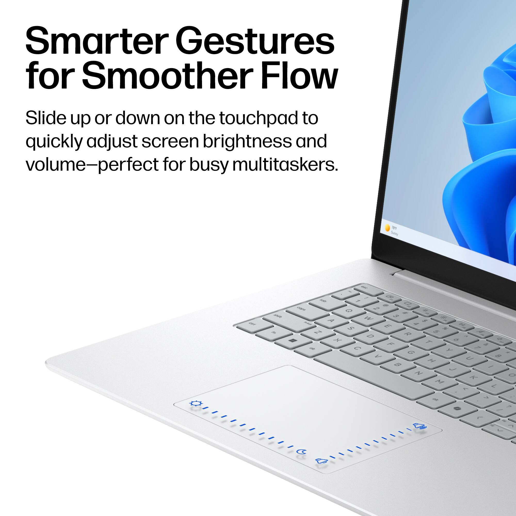Smarter Gestures for Smoother Flow

Slide up or down on the touchpad to quickly adjust screen brightness and volume—perfect for busy multitaskers.