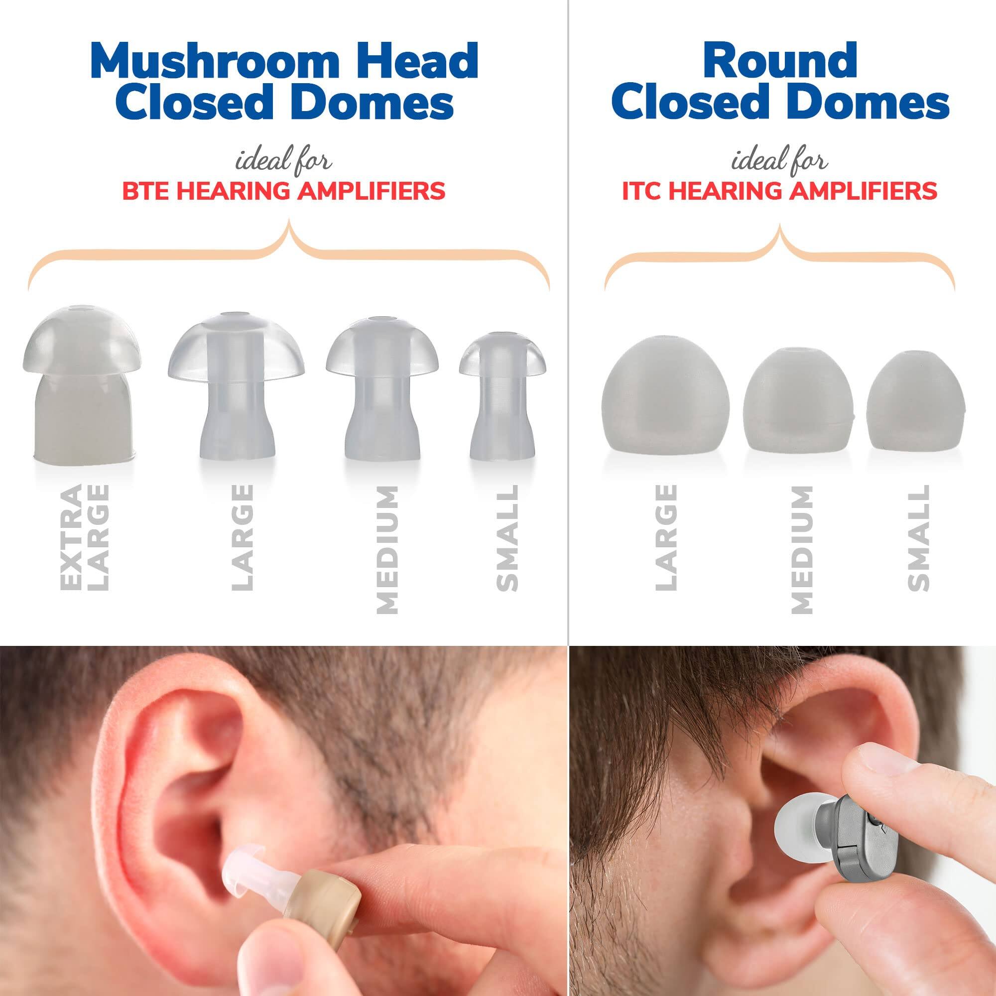 Mushroom Head Closed Domes  
ideal for BTE HEARING AMPLIFIERS  
EXTRA LARGE LARGE MEDIUM SMALL  

Round Closed Domes  
ideal for ITC HEARING AMPLIFIERS  
LARGE MEDIUM SMALL