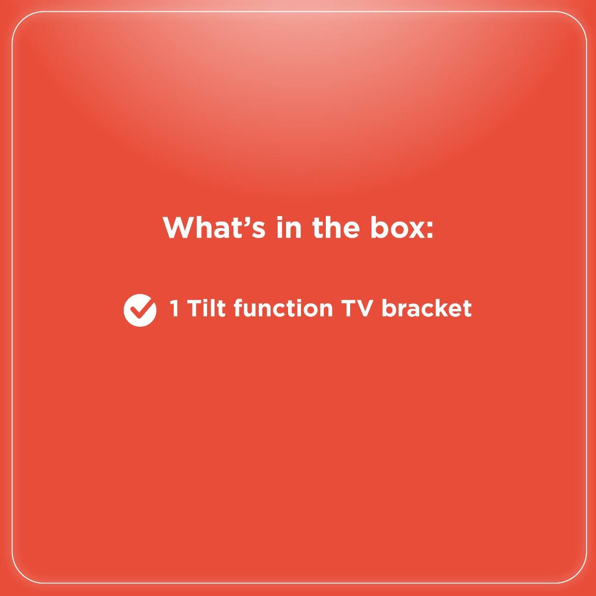 What's in the box:  
✓ 1 Tilt function TV bracket