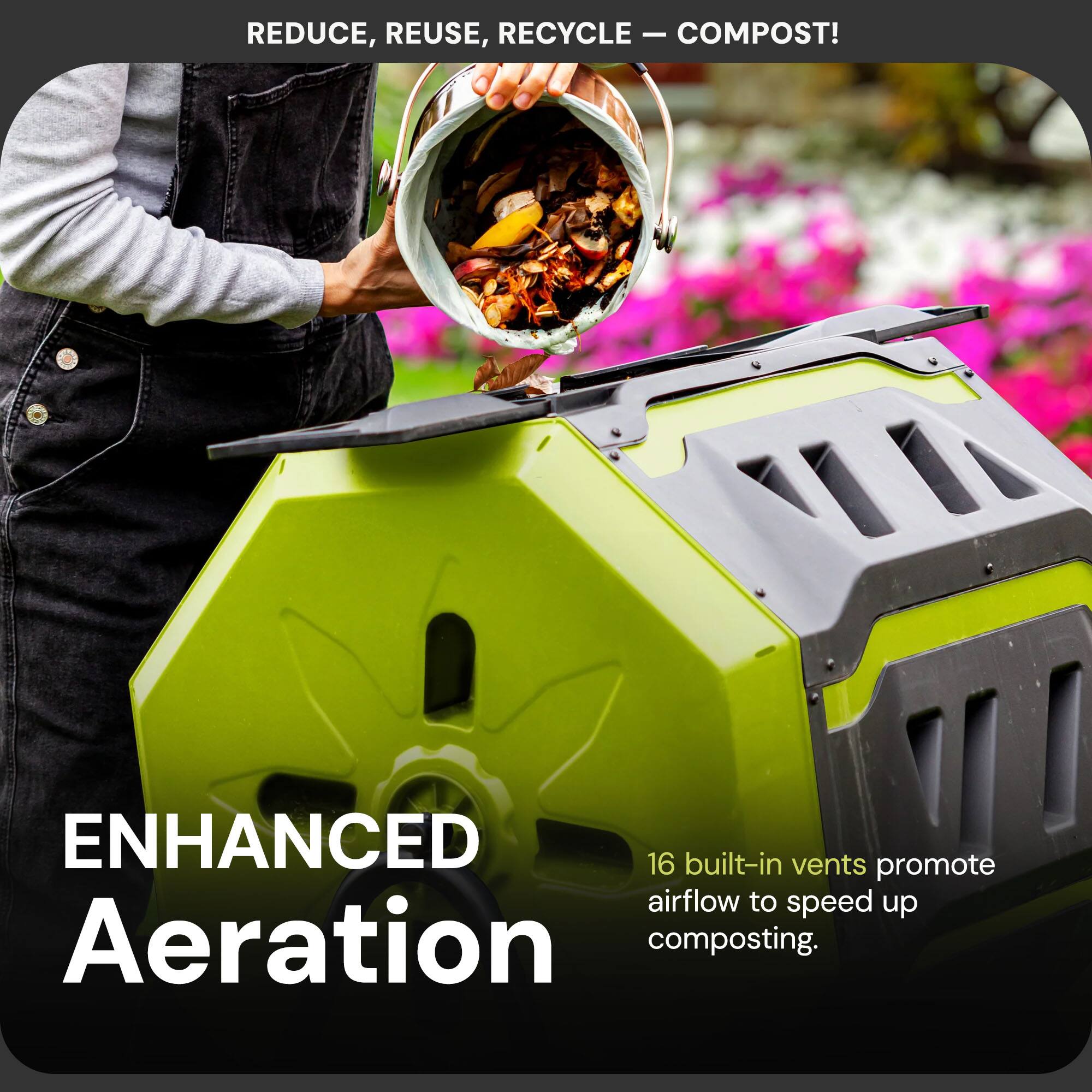 REDUCE, REUSE, RECYCLE — COMPOST!

ENHANCED Aeration

16 built-in vents promote airflow to speed up composting.