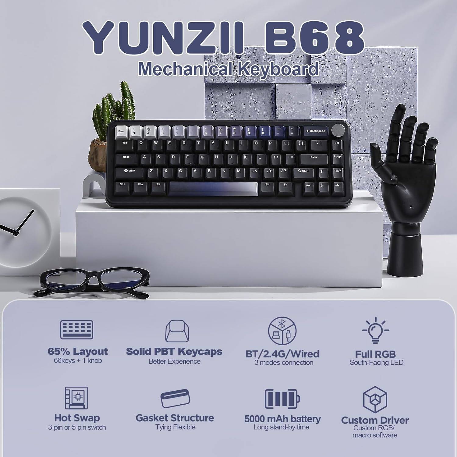 YUNZI! B68 Mechanical Keyboard

- 65% Layout
- 66 keys + 1 knob
- Solid PBT Keycaps
- BT/2.4G/Wired Full RGB
- 3 modes connection
- South-Facing LED
- Hot Swap (3-pin or 5-pin switch)
- Gasket Structure
- Tying Flexible
- 5000 mAh battery
- Long stand-by time
- Custom Driver
- Custom RGB/ macro software