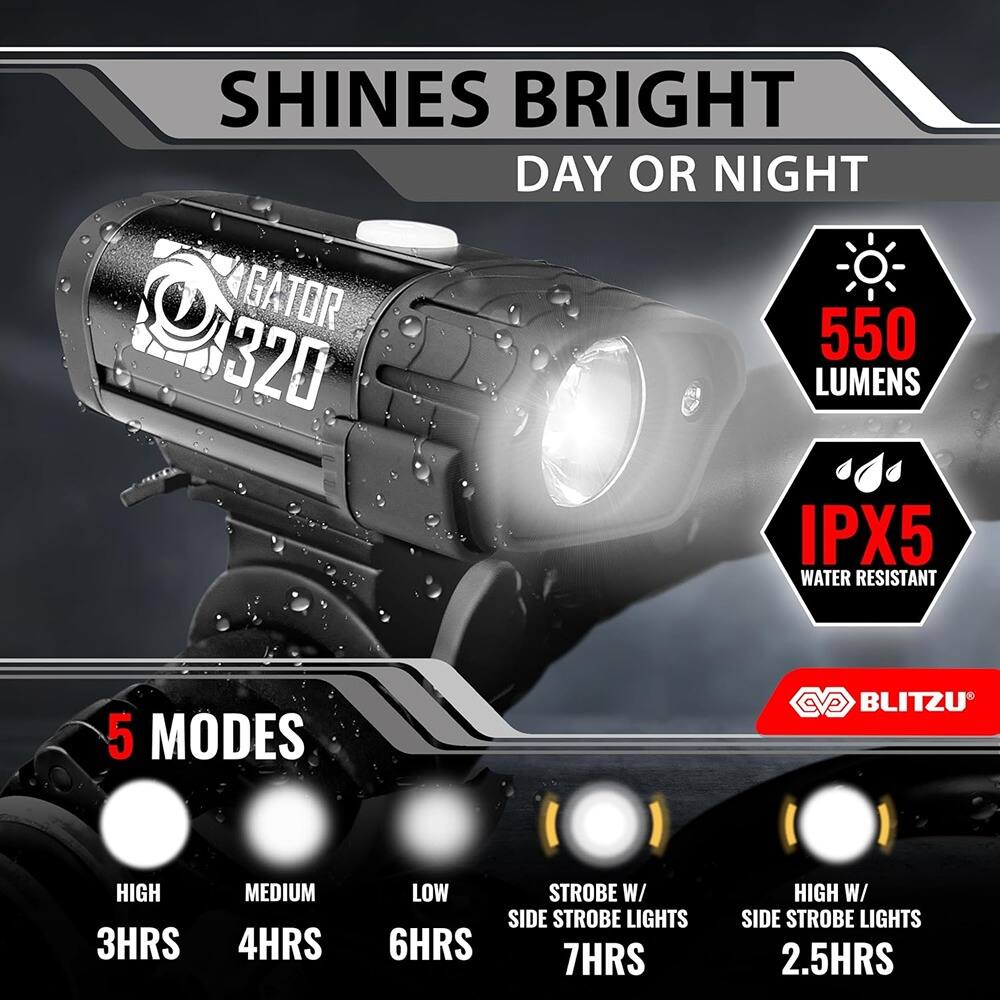 SHINES BRIGHT DAY OR NIGHT  
GATOR 320  
550 LUMENS  
IPX5 WATER RESISTANT  
5 MODES  
HIGH 3HRS  
MEDIUM 4HRS  
LOW 6HRS  
STROBE W/ SIDE STROBE LIGHTS 7HRS  
HIGH W/ SIDE STROBE LIGHTS 2.5HRS  
BLITZU