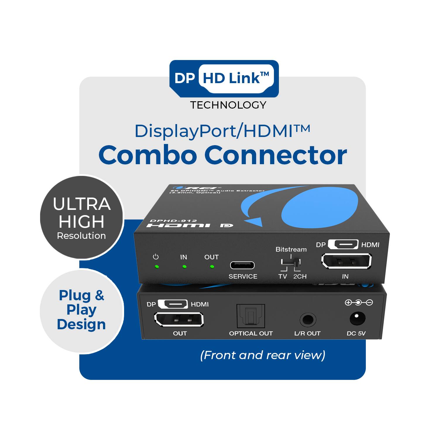 DP HD Link™ TECHNOLOGY DisplayPort/HDMI™ Combo Connector - ULTRA HIGH Resolution DP Bitstream IN OUT HDMI SERVICE TV 2CH IN Plug & Play Design DP HDMI OUT OPTICAL OUT LR OUT + DC 5V (Front and rear view)