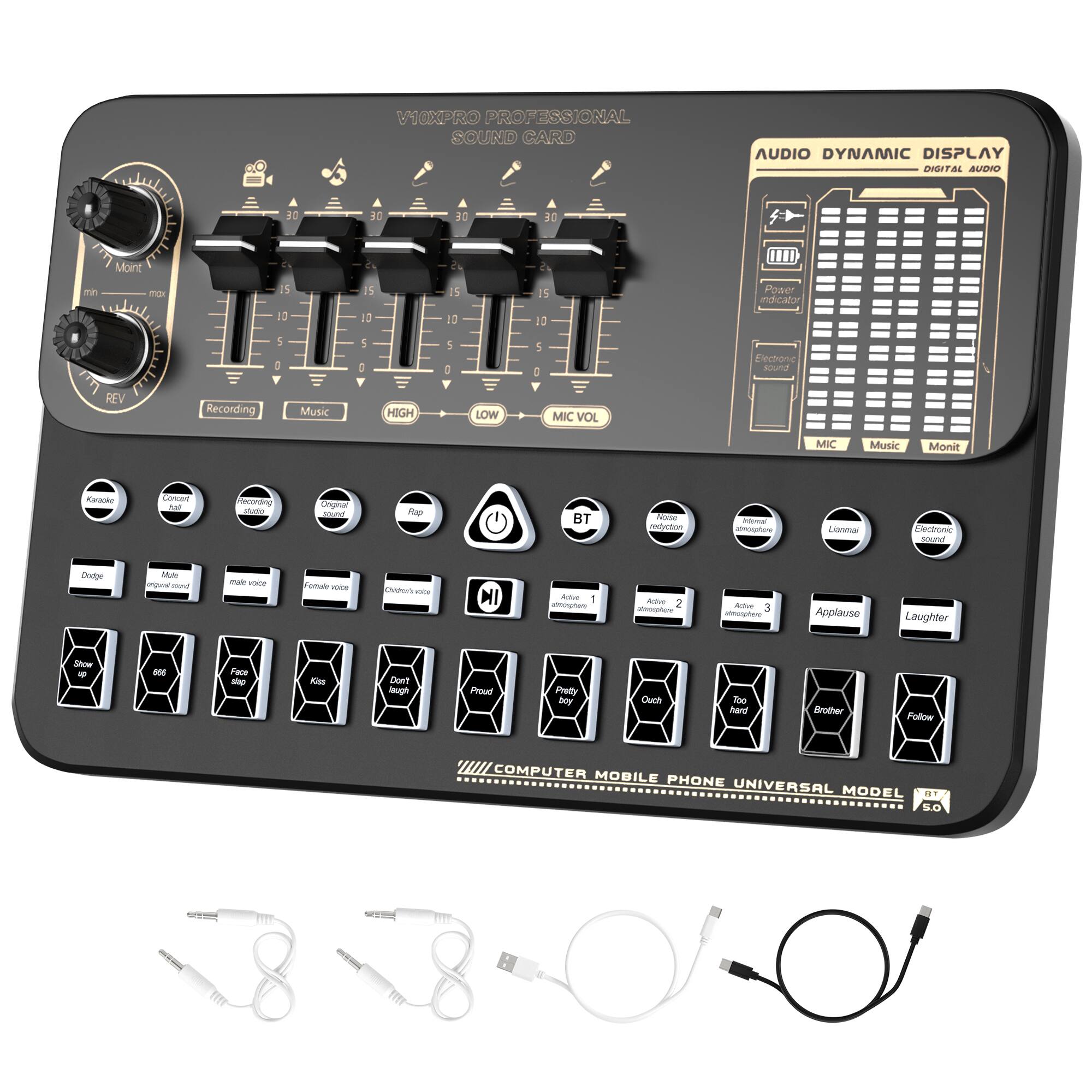 Sure, here is the corrected and grouped text from the image:

---

**V10XPRO PROFESSIONAL SOUND CARD**

**AUDIO DYNAMIC DISPLAY**

- **Recording**
- **Music**
- **HIGH**
- **LOW**
- **MIC VOL**
- **BT**
- **MIC**
- **Music**
- **Monitor**
- **Power indicator**
- **External sound**

**BUTTONS:**

- **Karaoke**
- **Connect**
- **Recording**
- **Dodge**
- **Mute**
- **Original sound**
- **Male voice**
- **Female voice**
- **Children's voice**
- **Stop**
- **666**
- **Face**
- **Kiss**
- **Don't laugh**
- **Proud**
- **Applause**
- **Laughter**
- **Pretty**
- **Cute**
- **Too**
- **Brother**
- **Follow**
- **Applause**
- **Laughter**
- **Face map**
- **Cont**
- **Proud**
- **Property**
- **Boy**
- **Oc**
- **700**
- **Hard**
- **Bother**
- **Follow**

**OTHER FEATURES:**

- **