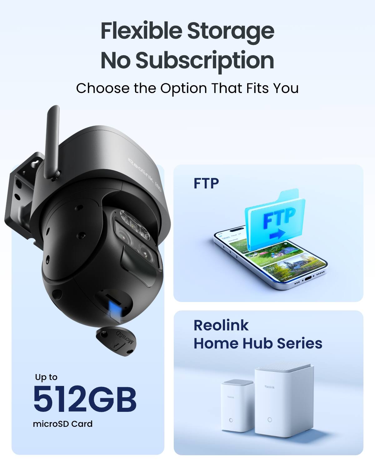 Flexible Storage No Subscription  
Choose the Option That Fits You

FTP

Up to 512GB microSD Card

Reolink Home Hub Series