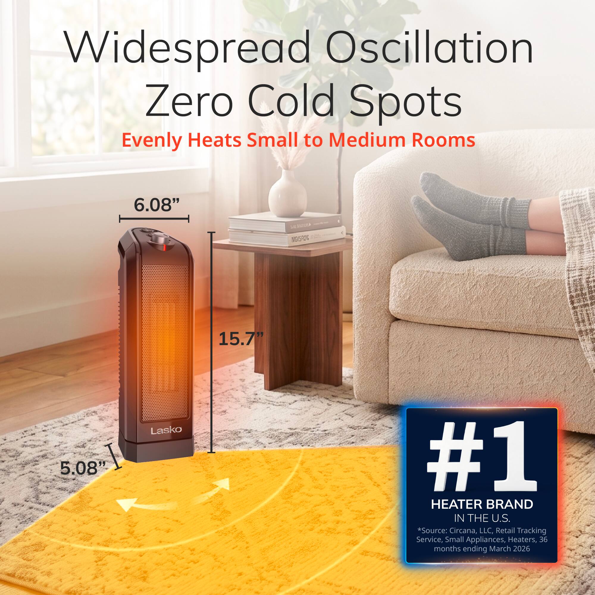Widespread Oscillation Zero Cold Spots Evenly Heats Small to Medium Rooms

6.08"
15.7"
5.08"

Lasko

#1 HEATER BRAND IN THE U.S. *Source: Circana, LLC, Retail Tracking Service, Small Appliances, Heaters, 36 months ending March 2026