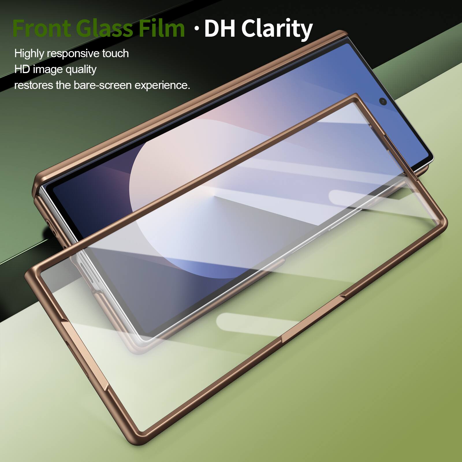 Front Glass Film • DH Clarity

Highly responsive touch  
HD image quality  
restores the bare-screen experience.