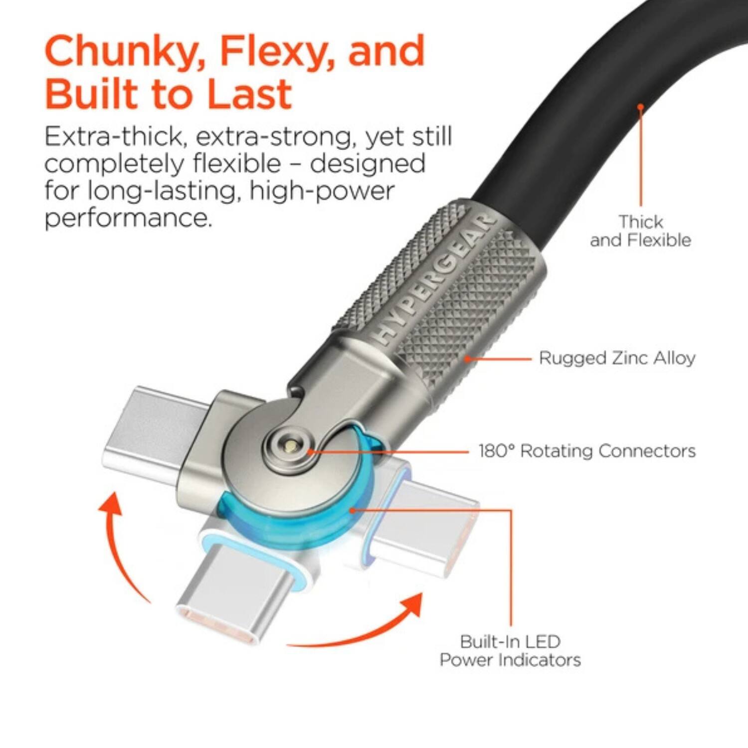 Chunky, Flexy, and Built to Last

Extra-thick, extra-strong, yet still completely flexible – designed for long-lasting, high-power performance.

- Thick and Flexible
- Rugged Zinc Alloy
- 180° Rotating Connectors
- Built-In LED Power Indicators