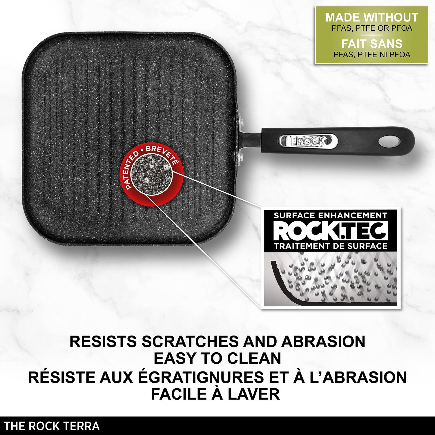 MADE WITHOUT PFAS, PTFE OR PFOA  
FAIT SANS PFAS, PTFE NI PFOA  

PATENTED  
BREVETÉ  

SURFACE ENHANCEMENT  
ROCK.TEC  
TRAITEMENT DE SURFACE  

RESISTS SCRATCHES AND ABRASION  
EASY TO CLEAN  
RÉSISTE AUX ÉGRAIGNURES ET À L'ABRASION  
FACILE À LAVIER  

THE ROCK TERRA