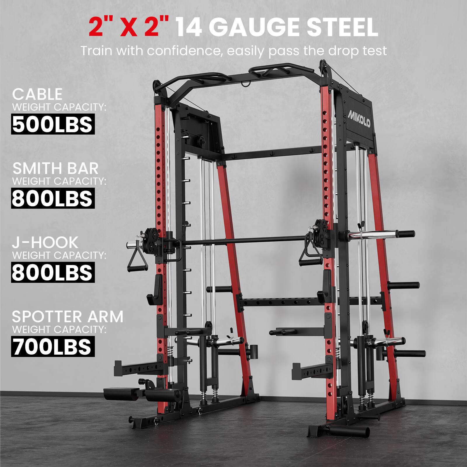 2" X 2" 14 GAUGE STEEL  
Train with confidence, easily pass the drop test  

CABLE WEIGHT CAPACITY: 500LBS  
SMITH BAR WEIGHT CAPACITY: 800LBS  
J-HOOK WEIGHT CAPACITY: 800LBS  
SPOTTER ARM WEIGHT CAPACITY: 700LBS