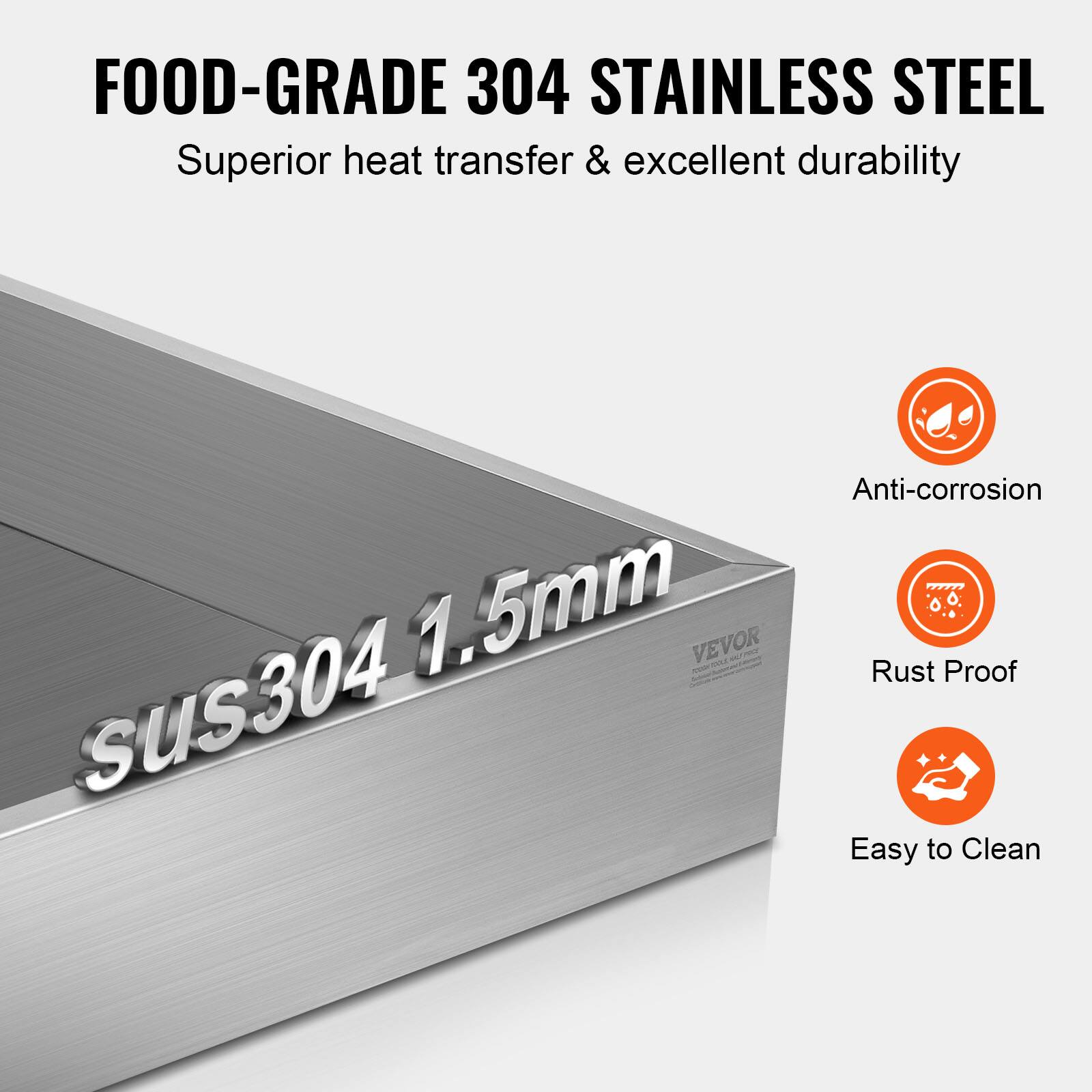 FOOD-GRADE 304 STAINLESS STEEL  
Superior heat transfer & excellent durability  

SUS304 1.5mm  

Anti-corrosion  
Rust Proof  
Easy to Clean