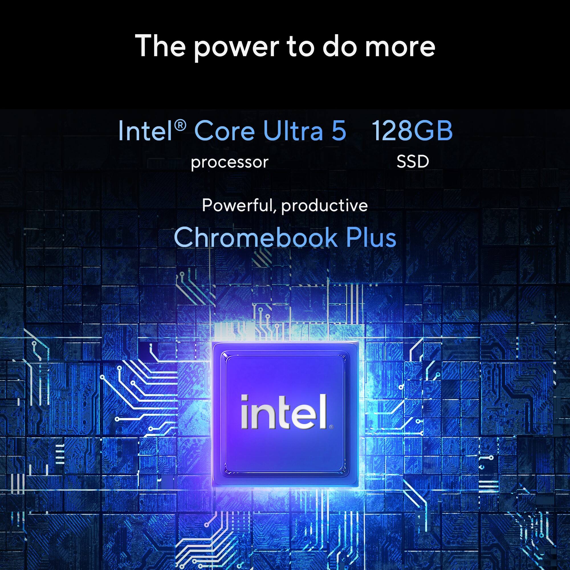 The power to do more. Intel Core Ultra 5 128GB processor SSD. Powerful, productive Chromebook Plus. Intel.