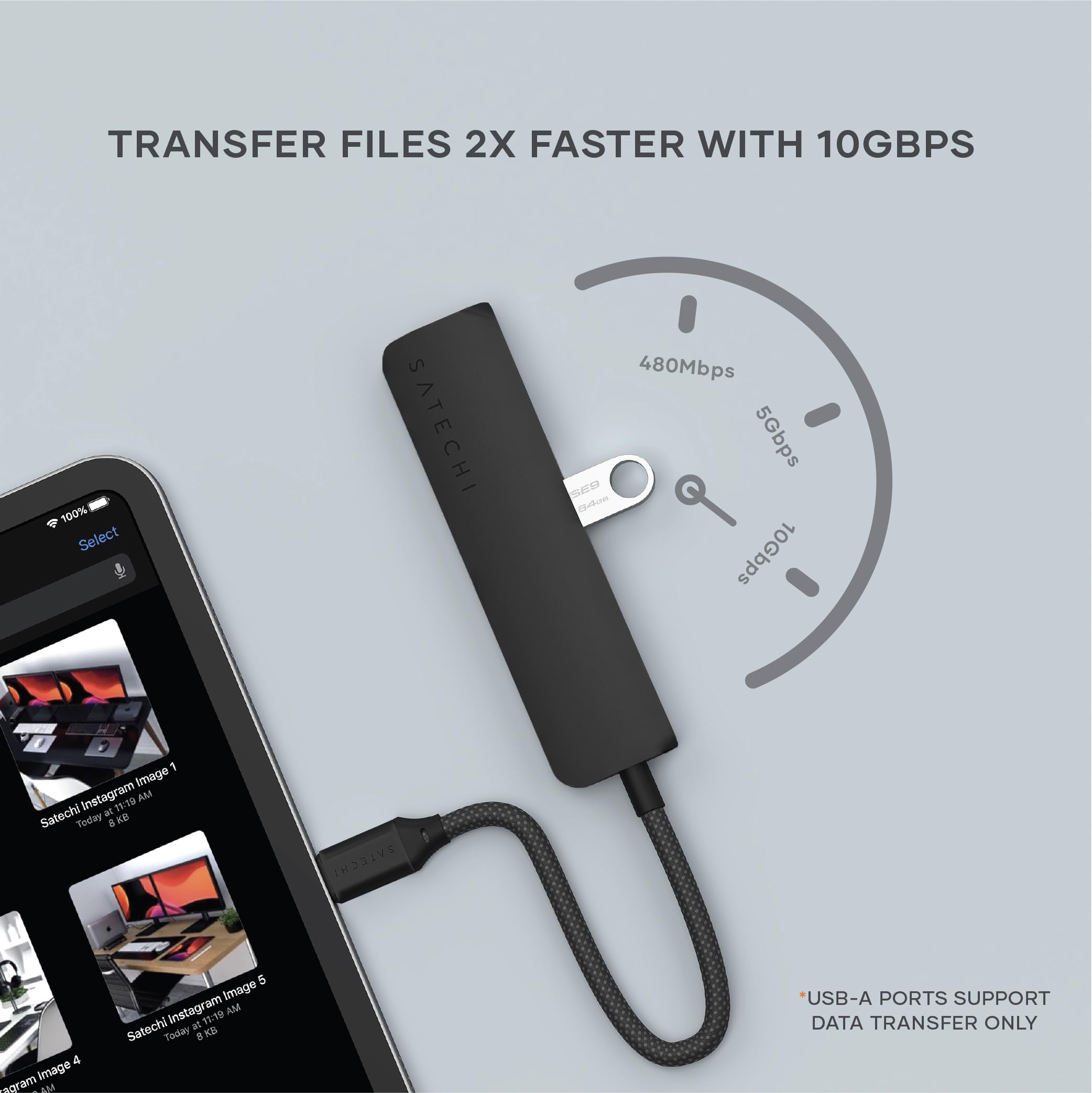 TRANSFER FILES 2X FASTER WITH 10GBPS

100% Select SATECHI 480Mbps 5Gbps 10Gbps

USB-A PORTS SUPPORT DATA TRANSFER ONLY