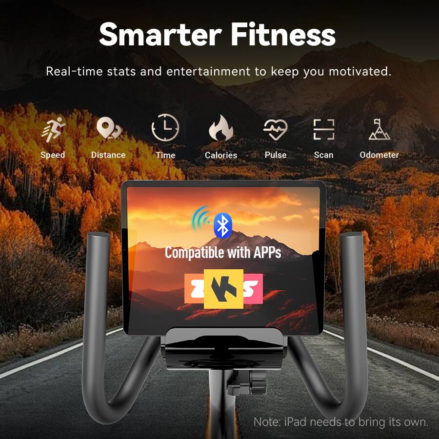 Smarter Fitness  
Real-time stats and entertainment to keep you motivated.  
Speed Distance Time Calories Pulse Scan Odometer  
Compatible with APPs  
Note: iPad needs to bring its own.