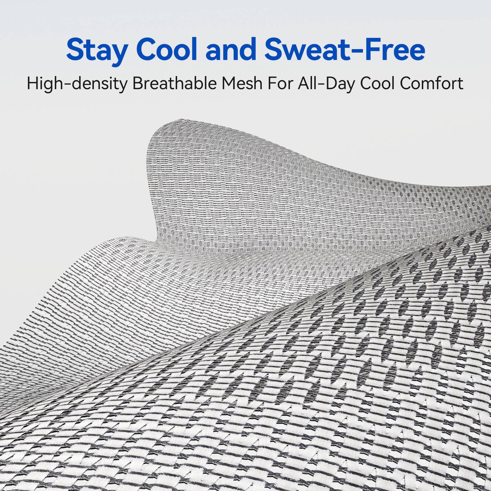 Stay Cool and Sweat-Free  
High-density Breathable Mesh For All-Day Cool Comfort