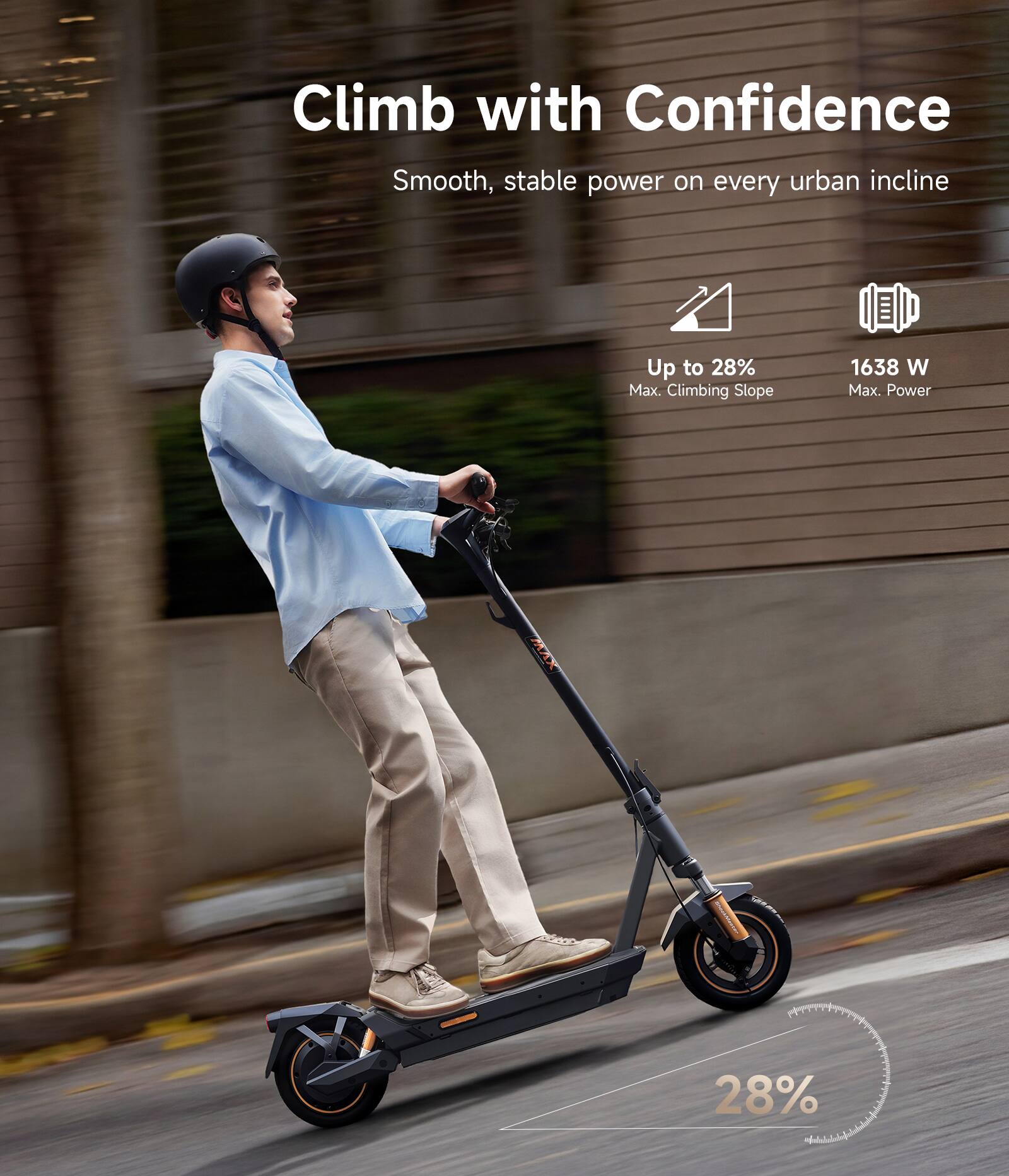 Climb with Confidence  
Smooth, stable power on every urban incline  

Up to 28% Max. Climbing Slope  
1638 W Max. Power