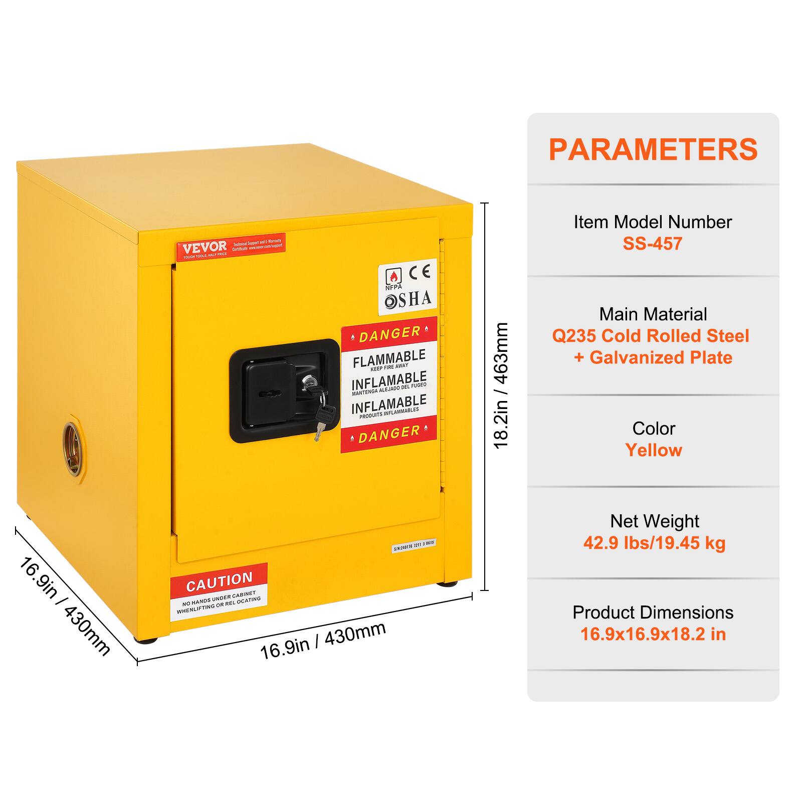 PARAMETERS

- Item Model Number: SS-457
- Main Material: Q235 Cold Rolled Steel + Galvanized Plate
- Color: Yellow
- Net Weight: 42.9 lbs/19.45 kg
- Product Dimensions: 16.9x16.9x18.2 in

DANGER
FLAMMABLE
INFLAMMABLE
DANGER

CAUTION
NO HANDS UNDER CABINET WHEN LIFTING OR ROLLING

CE
NFP2
OSHA

463mm / 18.2in
16.9in / 430mm