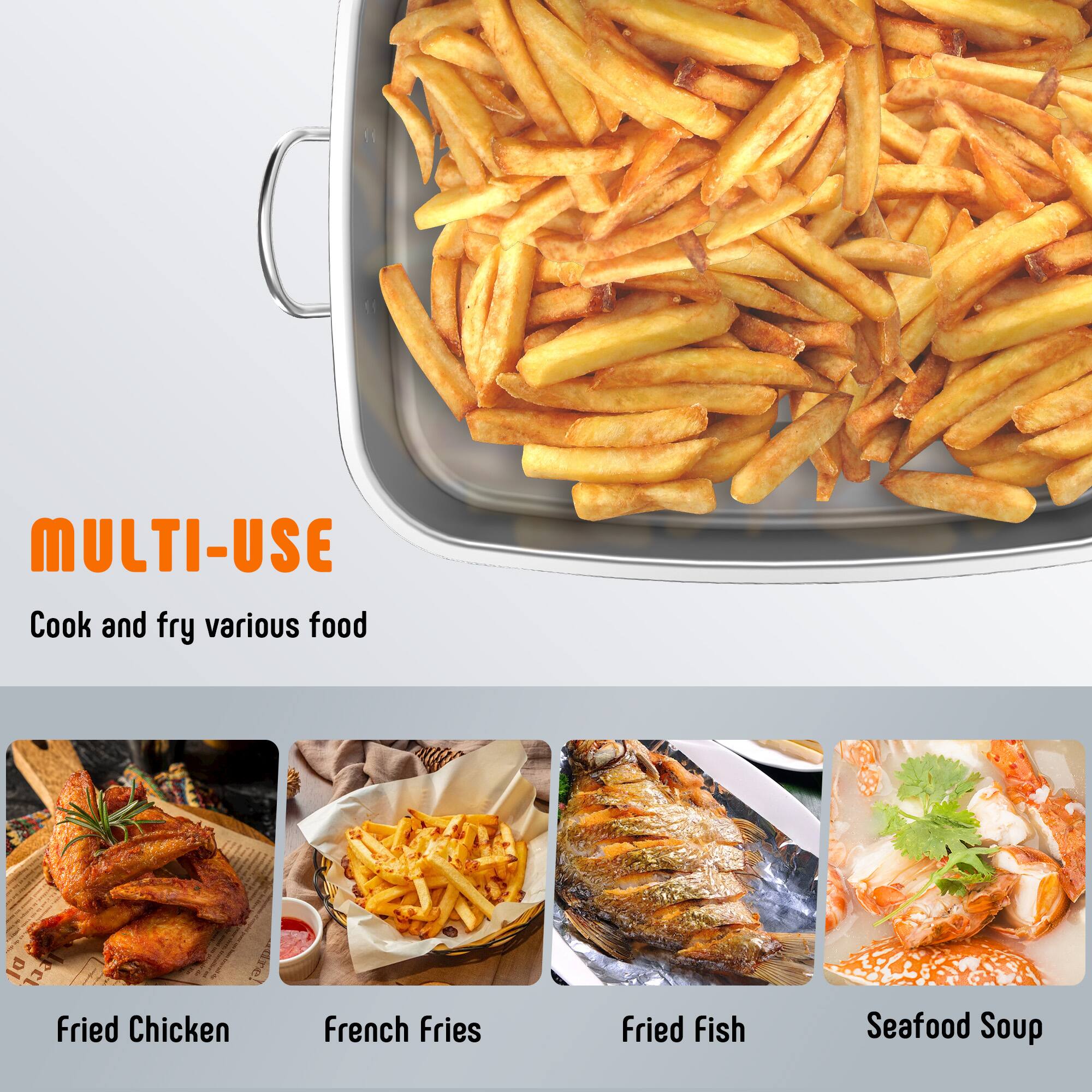 MULTI-USE  
Cook and fry various food

- Fried Chicken
- French Fries
- Fried Fish
- Seafood Soup