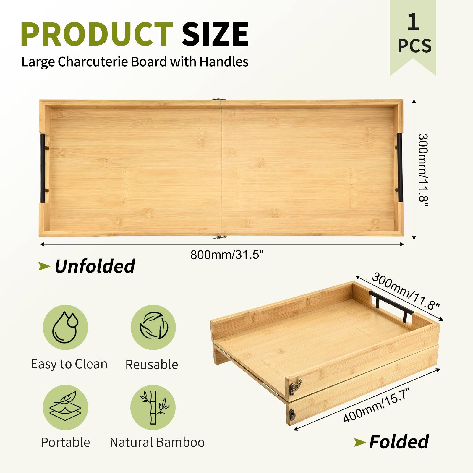 PRODUCT SIZE  
Large Charcuterie Board with Handles  
1 PCS  

Unfolded  
300mm/11.8" x 800mm/31.5" x 1.8"  

Folded  
300mm/11.8" x 400mm/15.7"  

Easy to Clean  
Reusable  
Portable  
Natural Bamboo