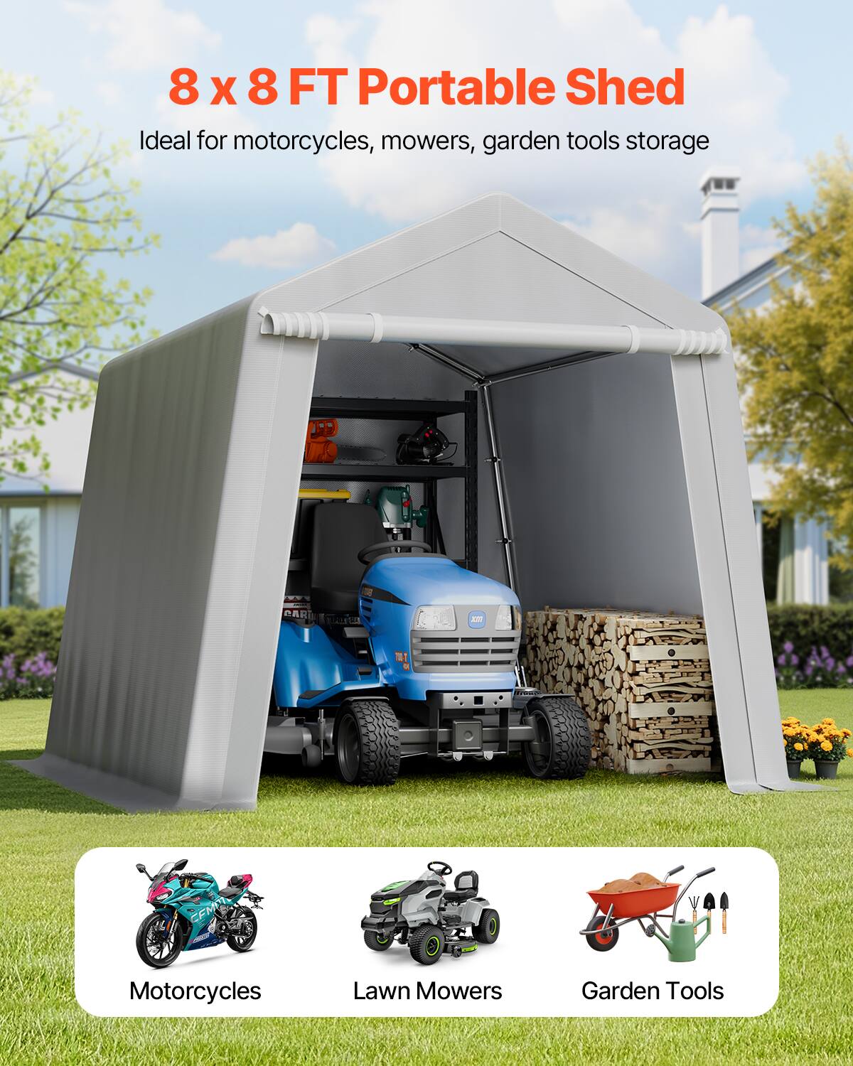 8 x 8 FT Portable Shed
Ideal for motorcycles, mowers, garden tools storage

Motorcycles
Lawn Mowers
Garden Tools